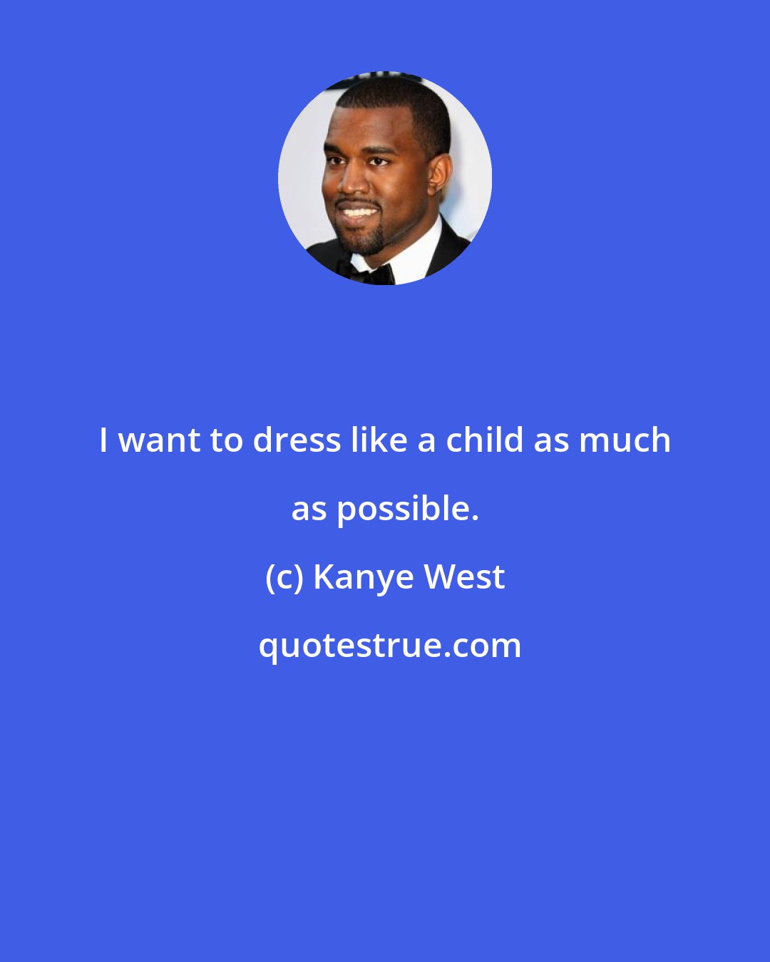 Kanye West: I want to dress like a child as much as possible.