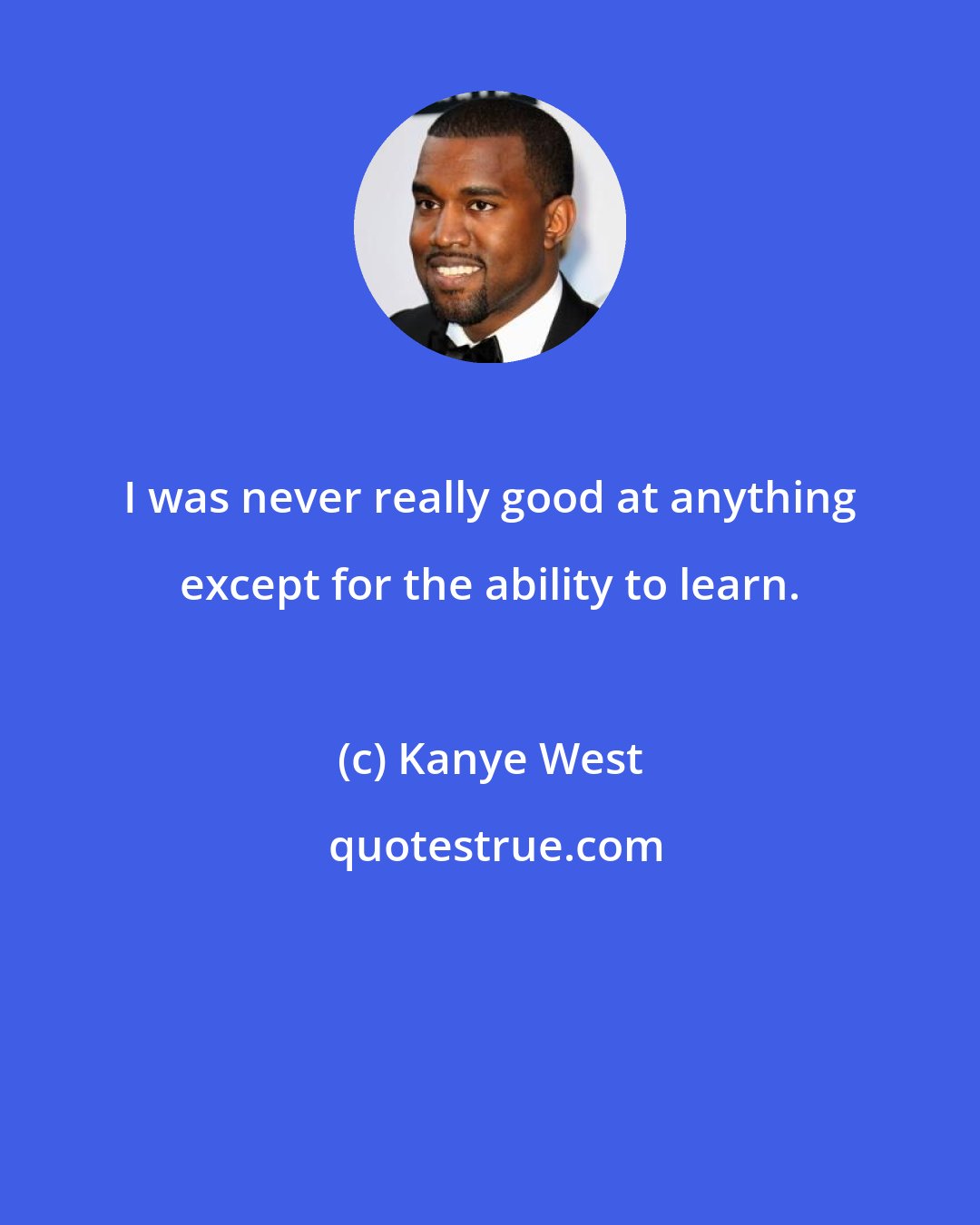 Kanye West: I was never really good at anything except for the ability to learn.