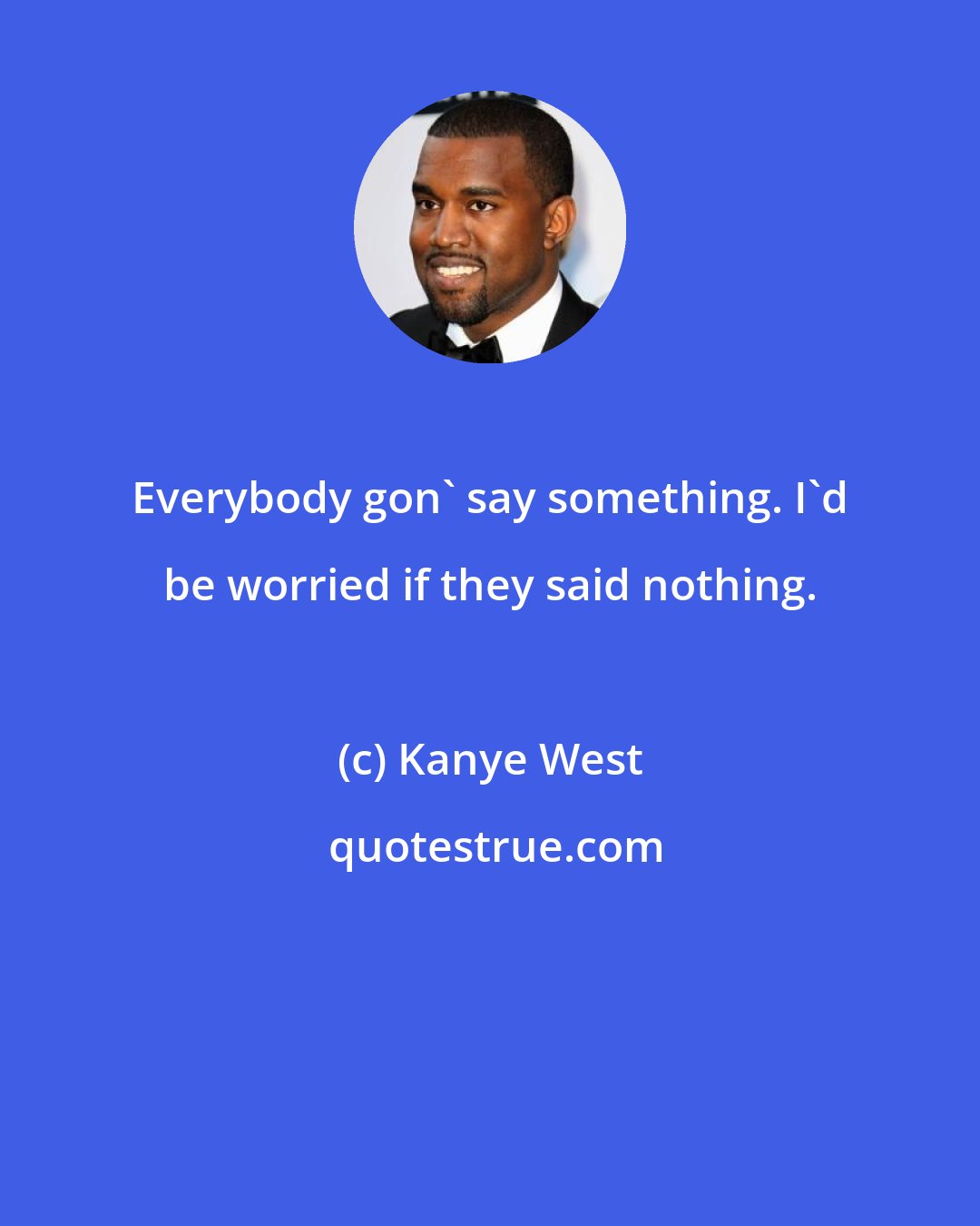 Kanye West: Everybody gon' say something. I'd be worried if they said nothing.