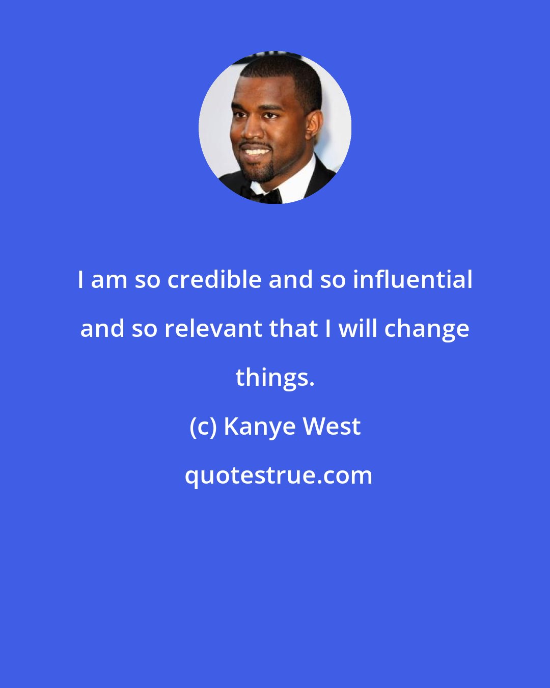Kanye West: I am so credible and so influential and so relevant that I will change things.