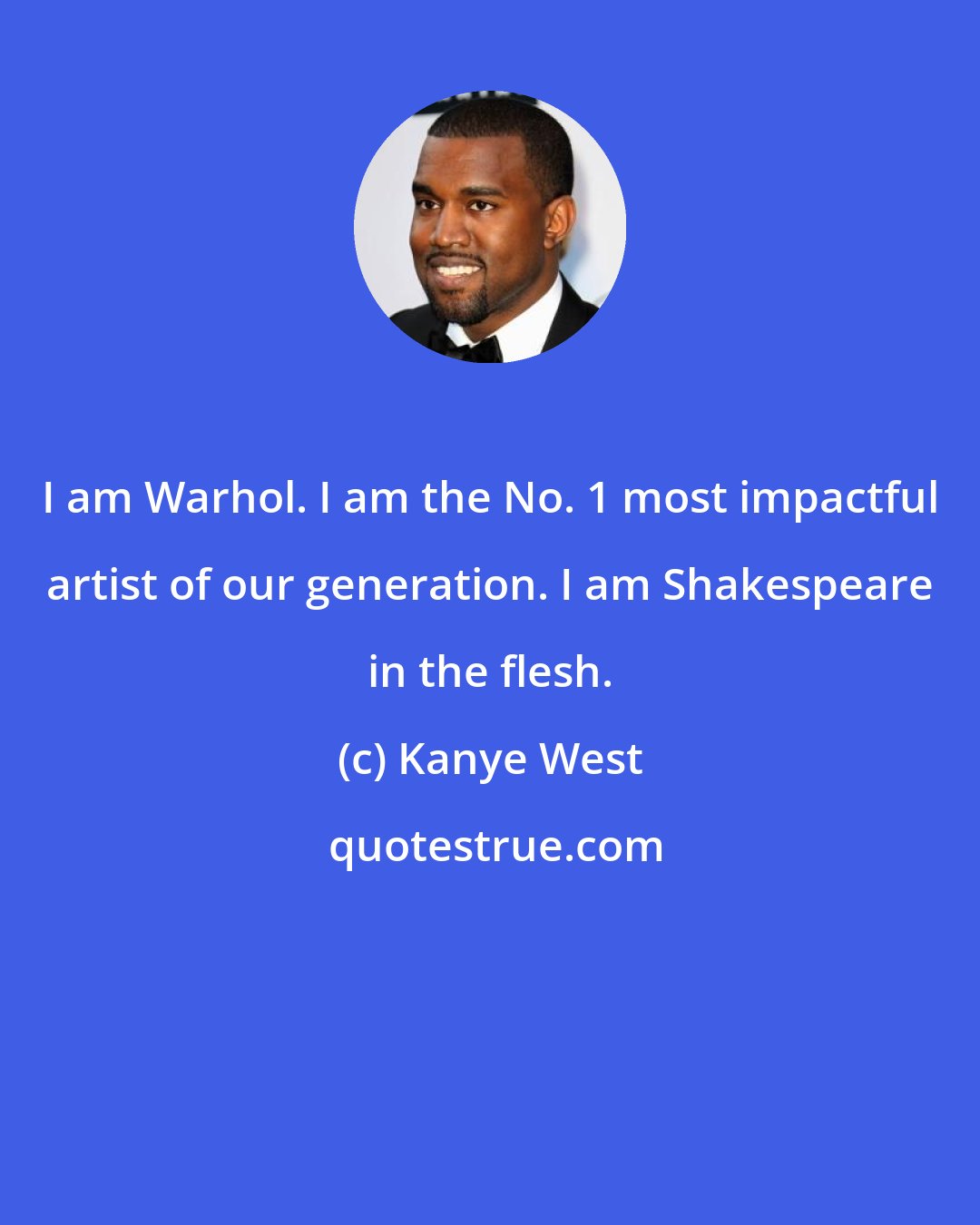 Kanye West: I am Warhol. I am the No. 1 most impactful artist of our generation. I am Shakespeare in the flesh.