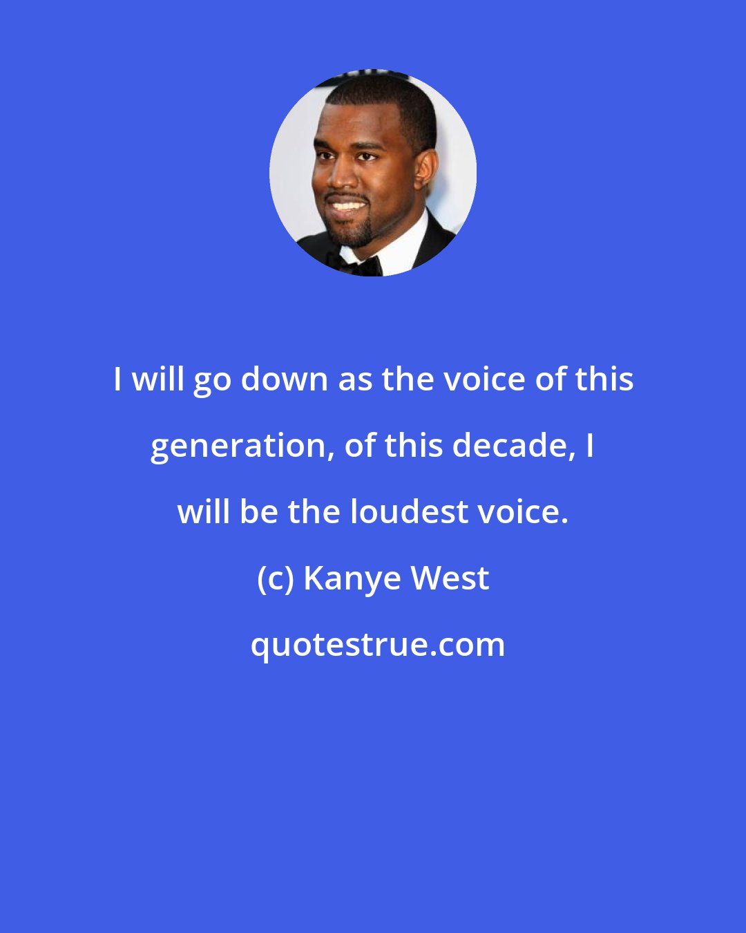 Kanye West: I will go down as the voice of this generation, of this decade, I will be the loudest voice.