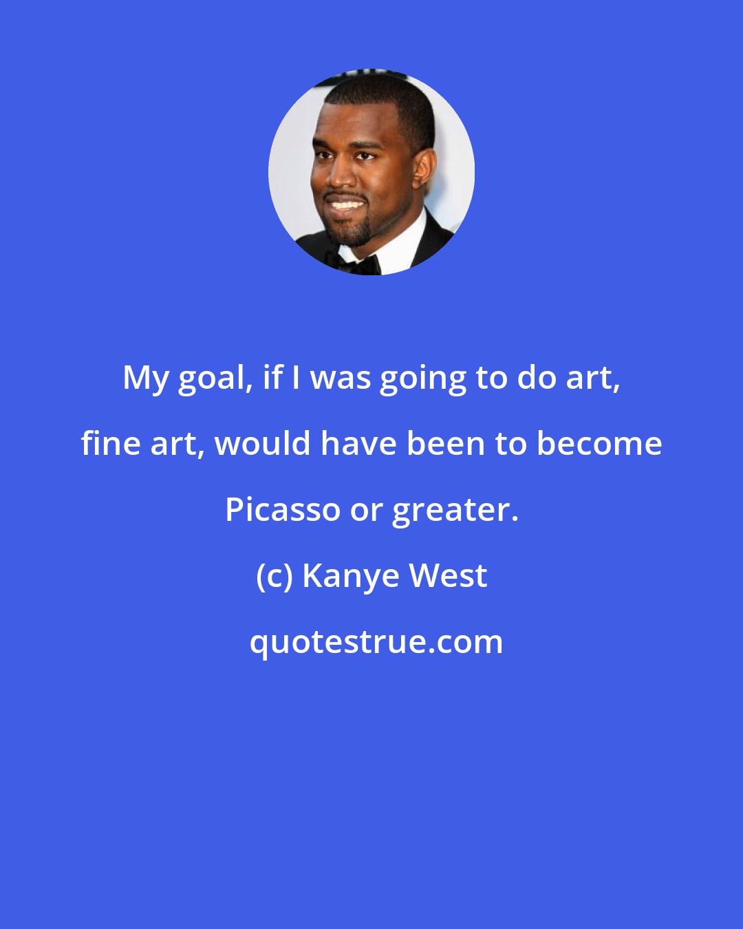 Kanye West: My goal, if I was going to do art, fine art, would have been to become Picasso or greater.