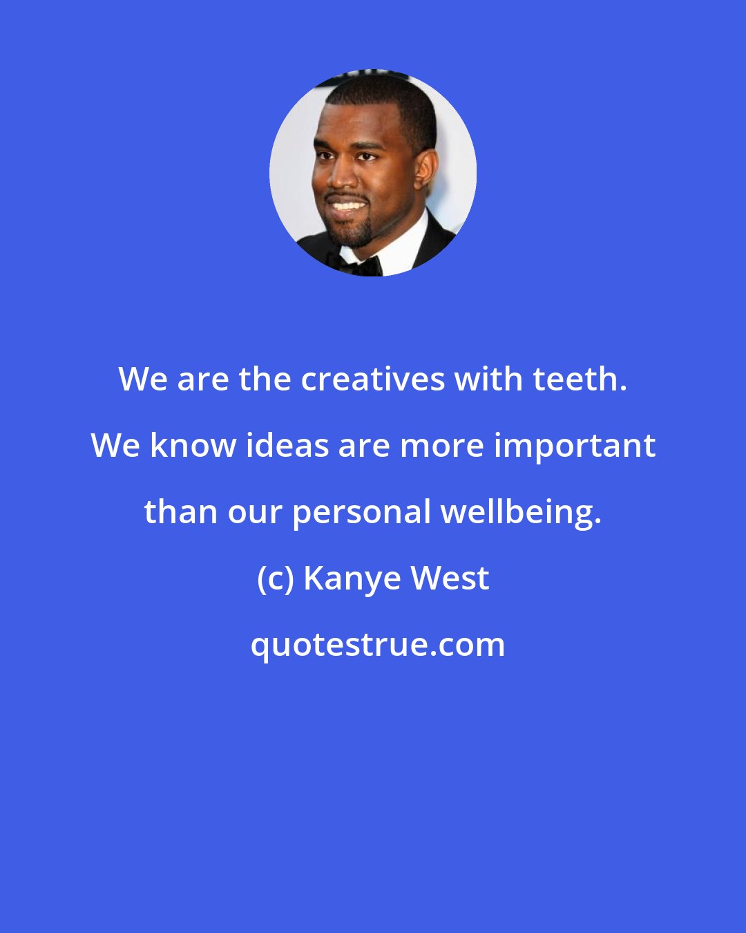 Kanye West: We are the creatives with teeth. We know ideas are more important than our personal wellbeing.