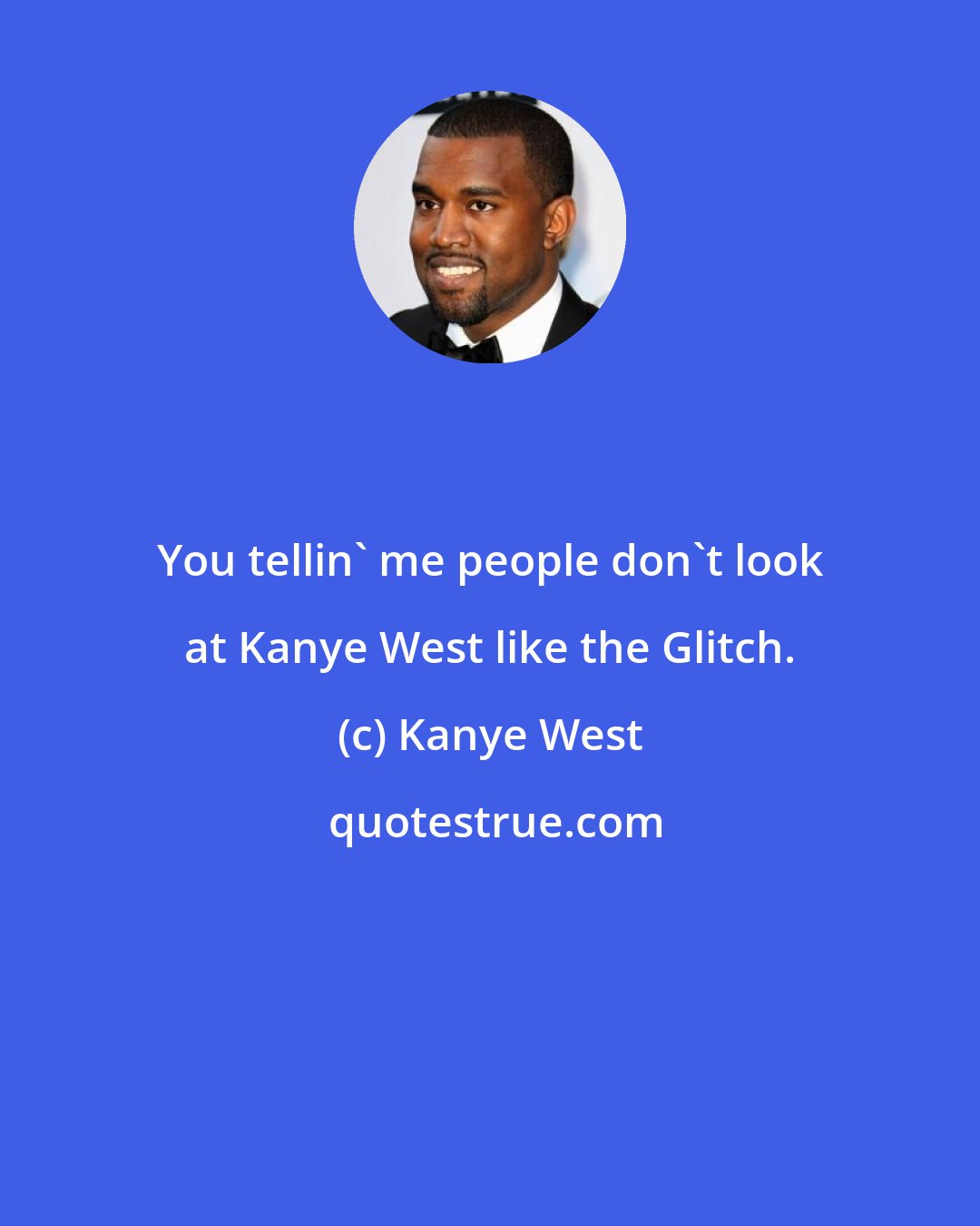 Kanye West: You tellin' me people don't look at Kanye West like the Glitch.