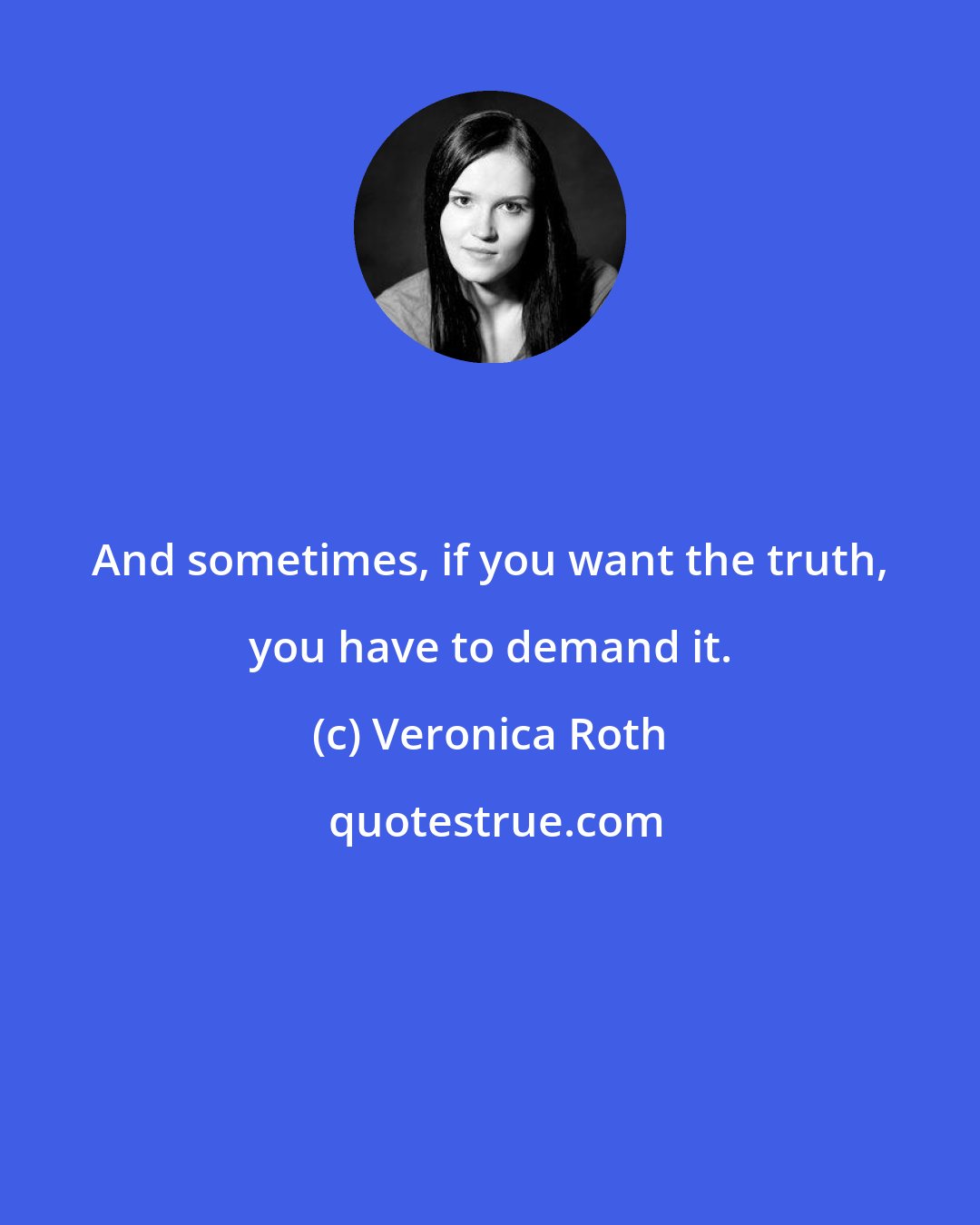 Veronica Roth: And sometimes, if you want the truth, you have to demand it.