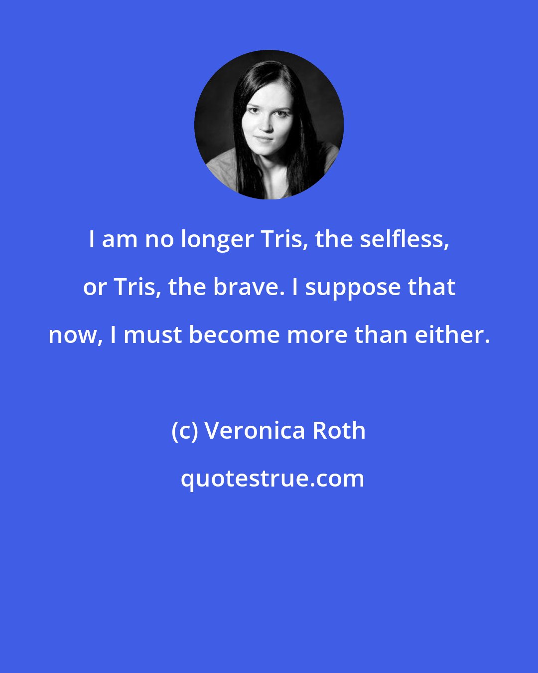 Veronica Roth: I am no longer Tris, the selfless, or Tris, the brave. I suppose that now, I must become more than either.