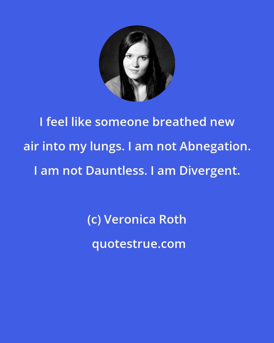 Veronica Roth: I feel like someone breathed new air into my lungs. I am not Abnegation. I am not Dauntless. I am Divergent.