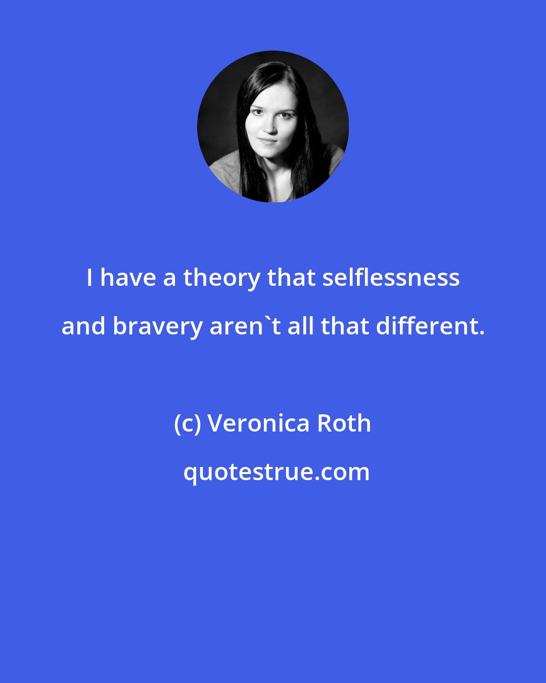 Veronica Roth: I have a theory that selflessness and bravery aren't all that different.