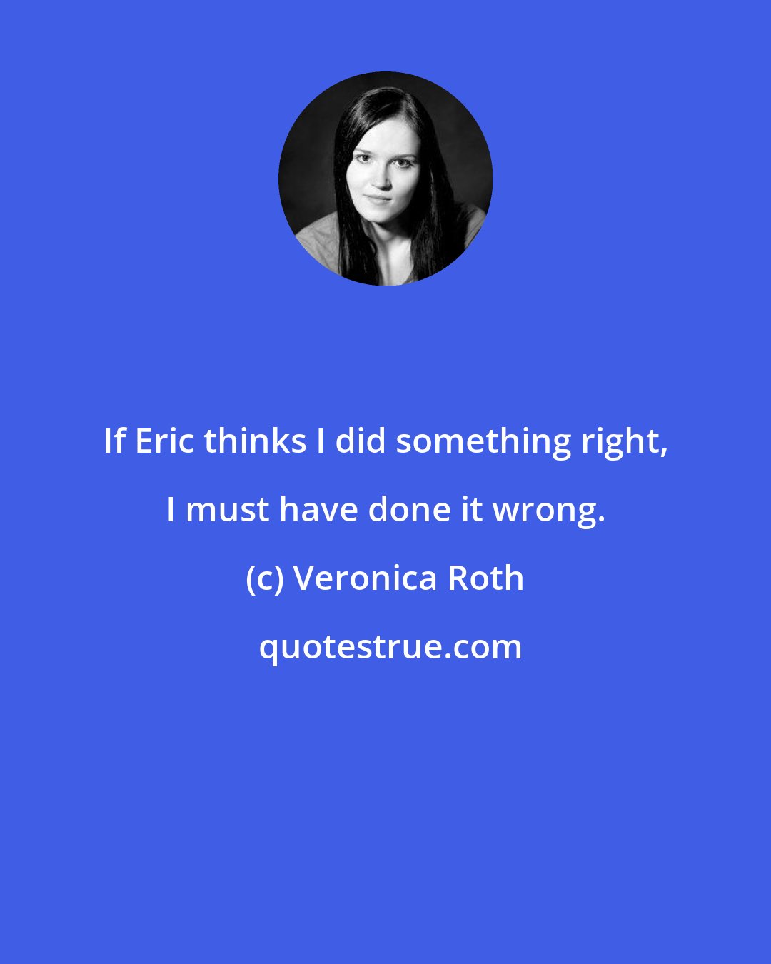 Veronica Roth: If Eric thinks I did something right, I must have done it wrong.