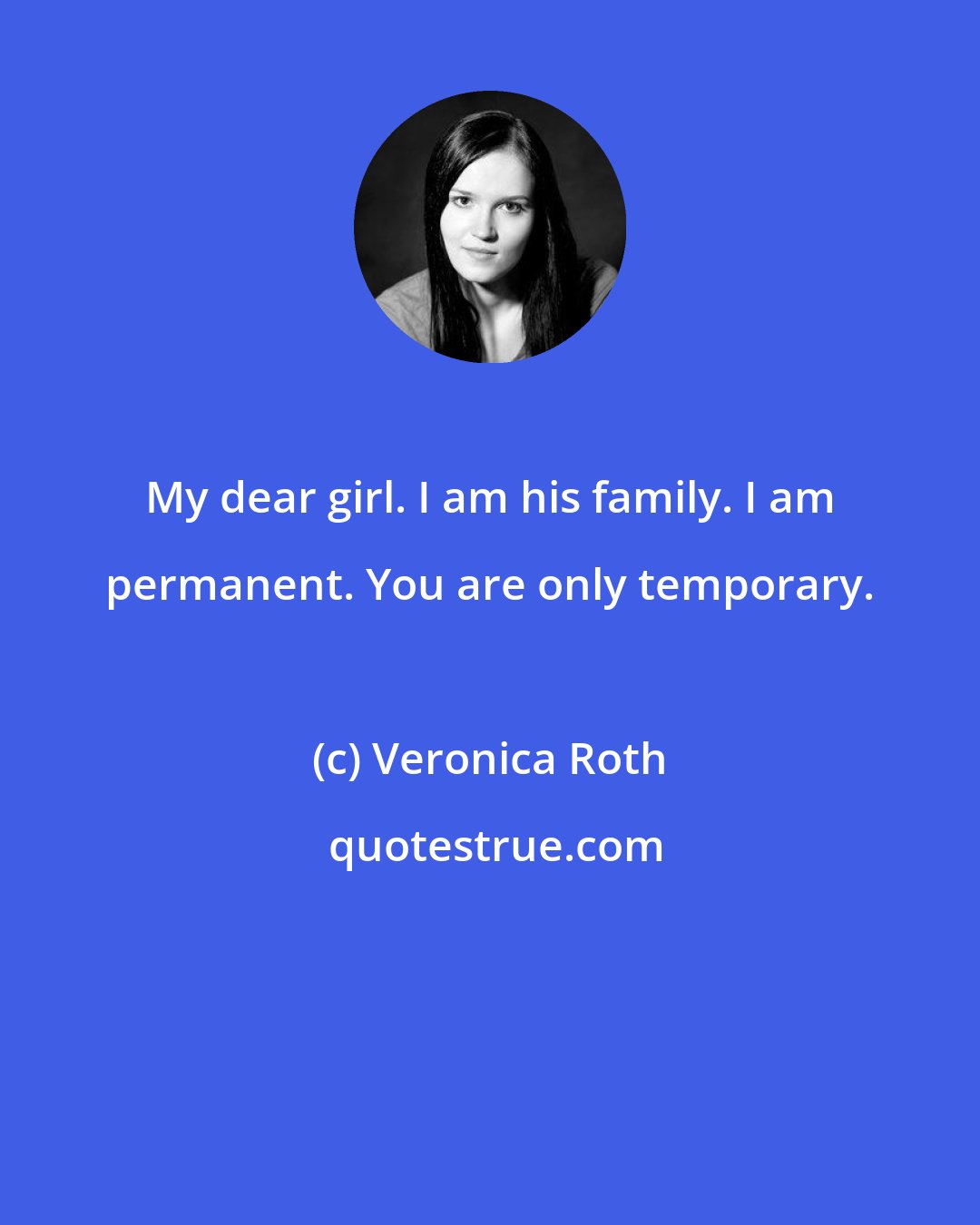 Veronica Roth: My dear girl. I am his family. I am permanent. You are only temporary.