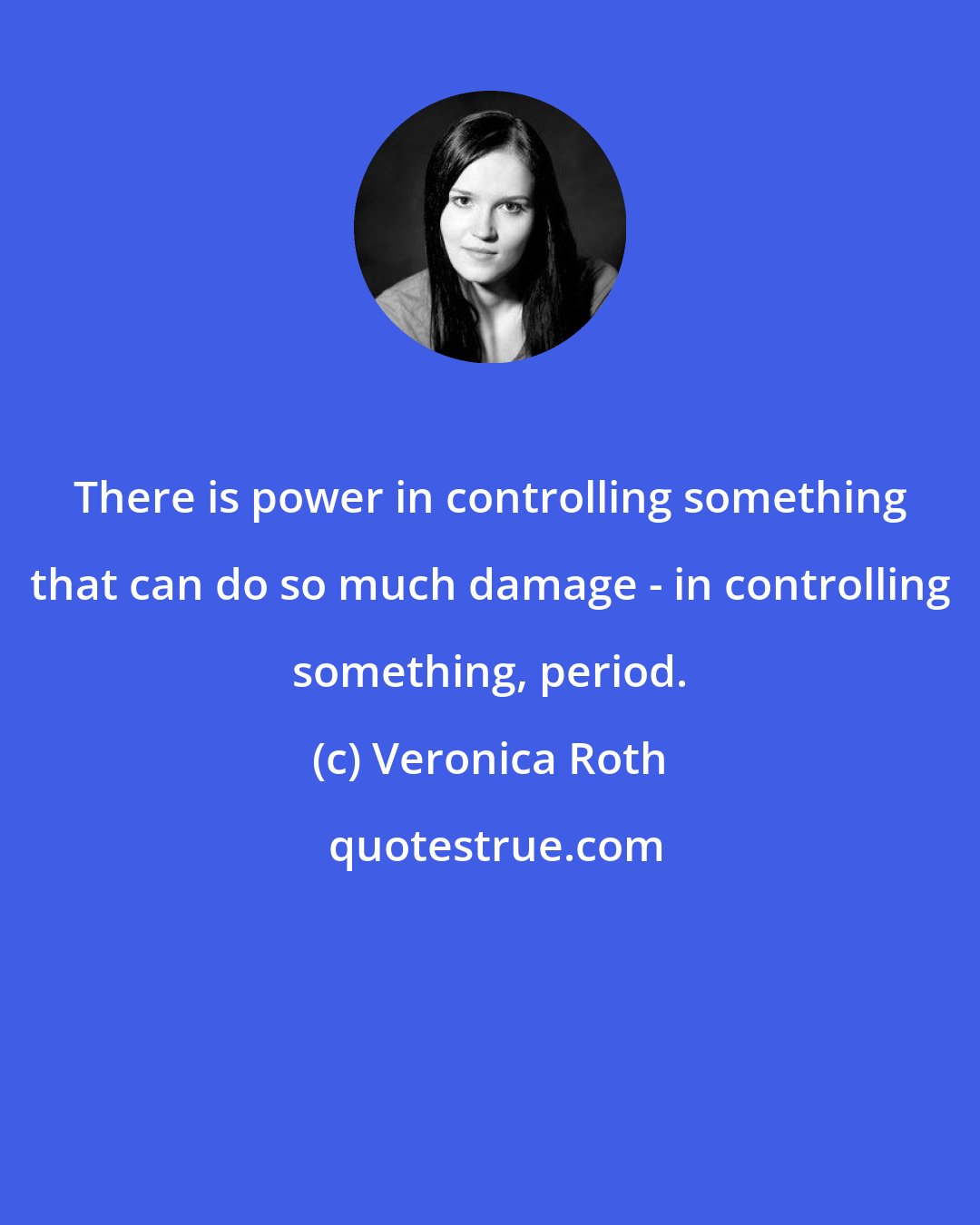 Veronica Roth: There is power in controlling something that can do so much damage - in controlling something, period.