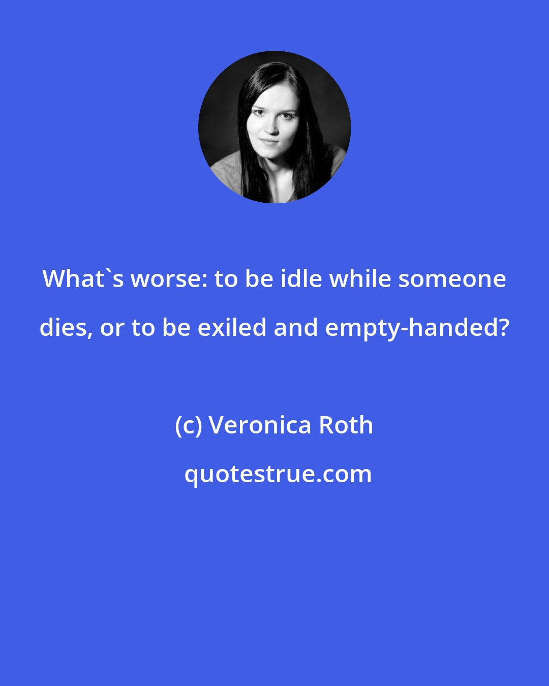 Veronica Roth: What's worse: to be idle while someone dies, or to be exiled and empty-handed?