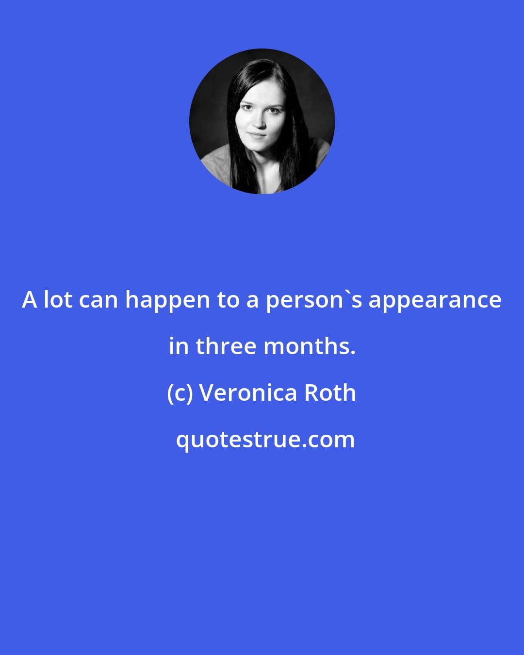 Veronica Roth: A lot can happen to a person's appearance in three months.