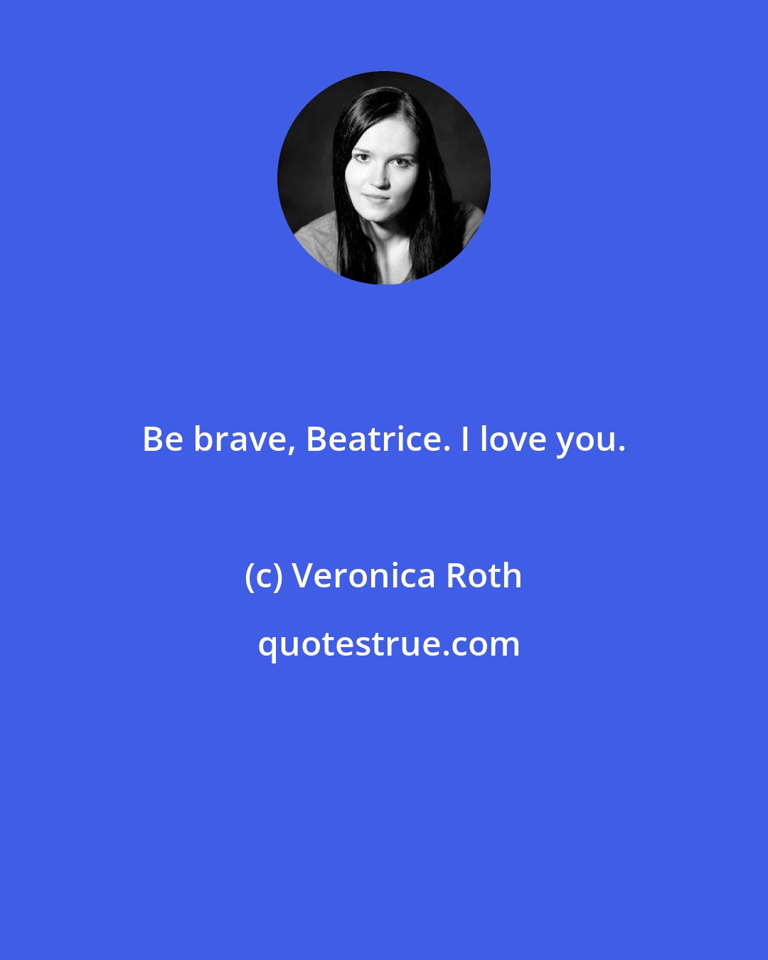 Veronica Roth: Be brave, Beatrice. I love you.