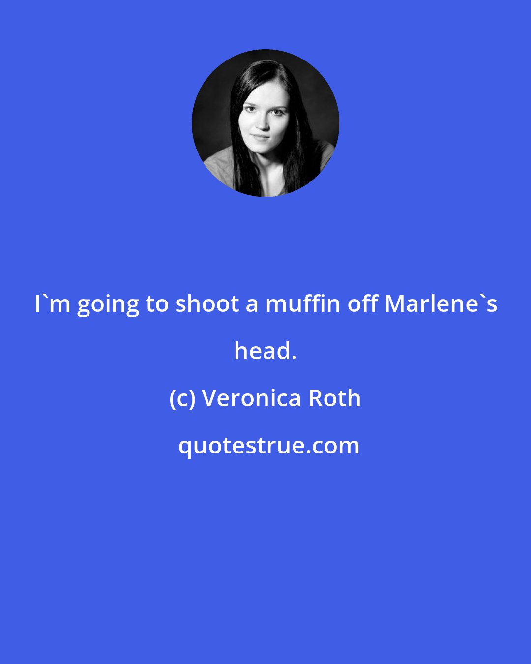 Veronica Roth: I'm going to shoot a muffin off Marlene's head.