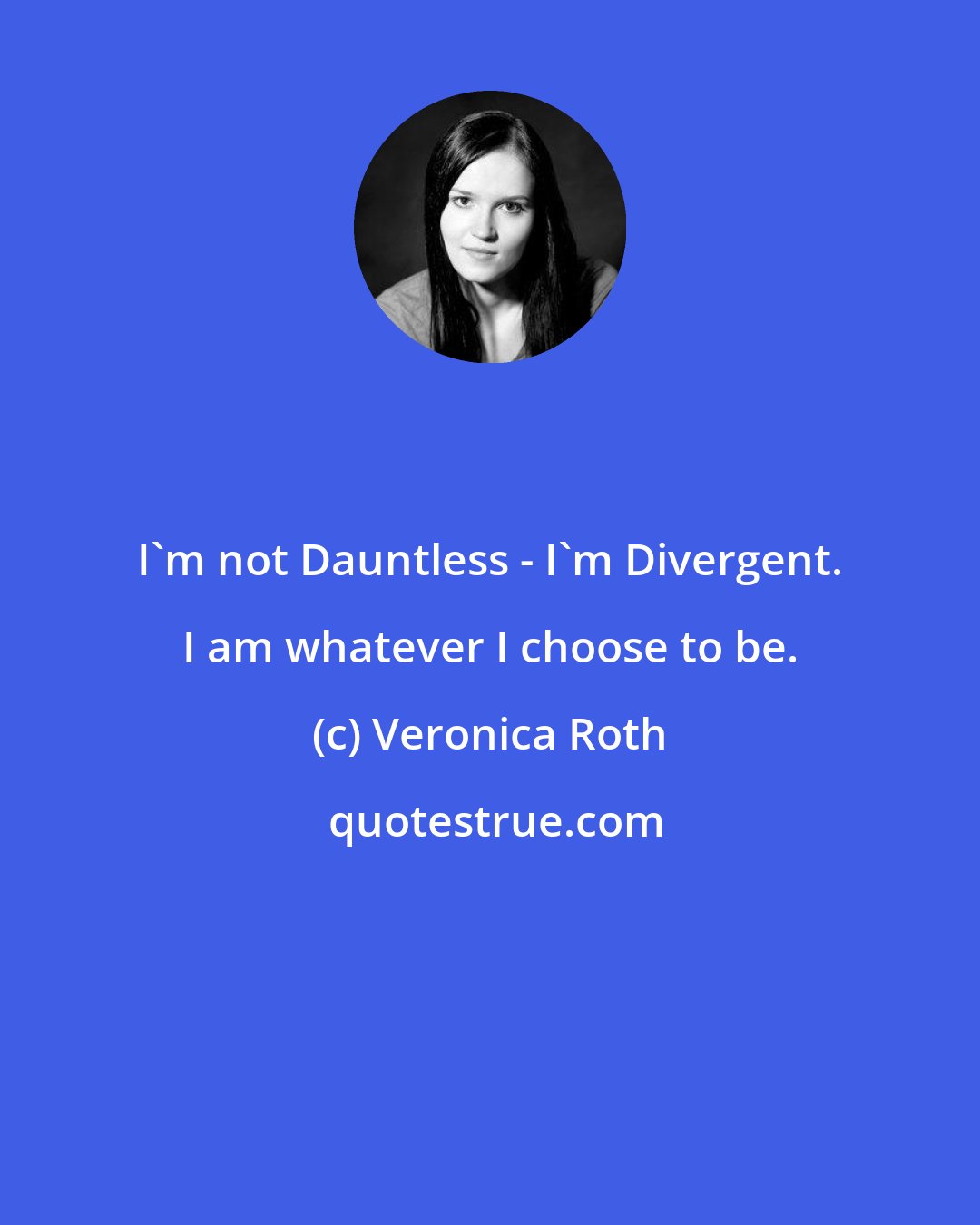 Veronica Roth: I'm not Dauntless - I'm Divergent. I am whatever I choose to be.