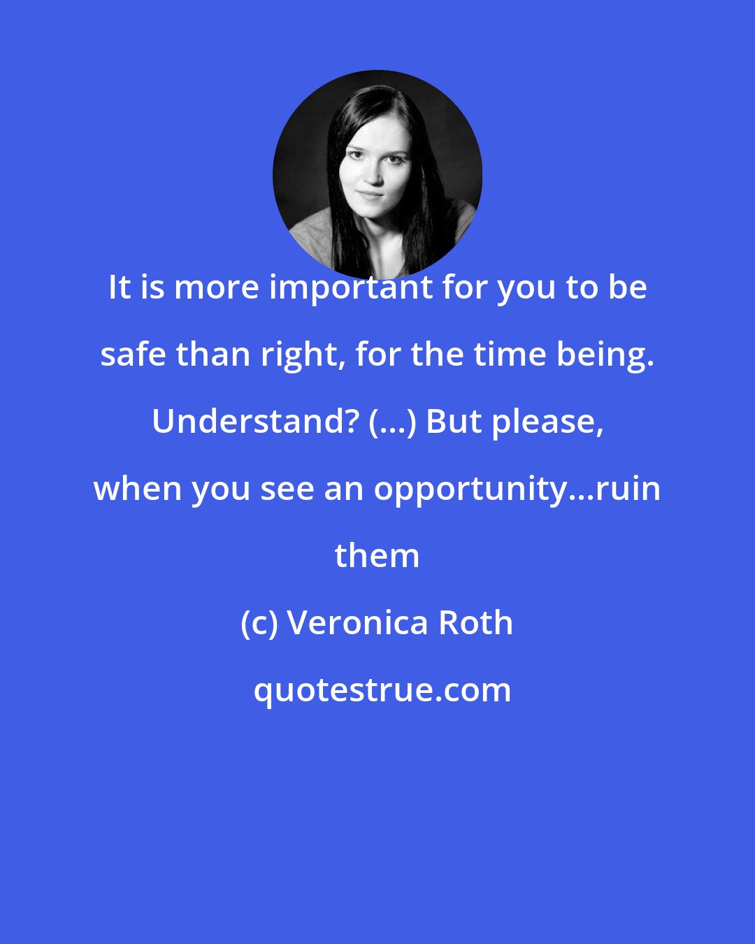 Veronica Roth: It is more important for you to be safe than right, for the time being. Understand? (...) But please, when you see an opportunity...ruin them