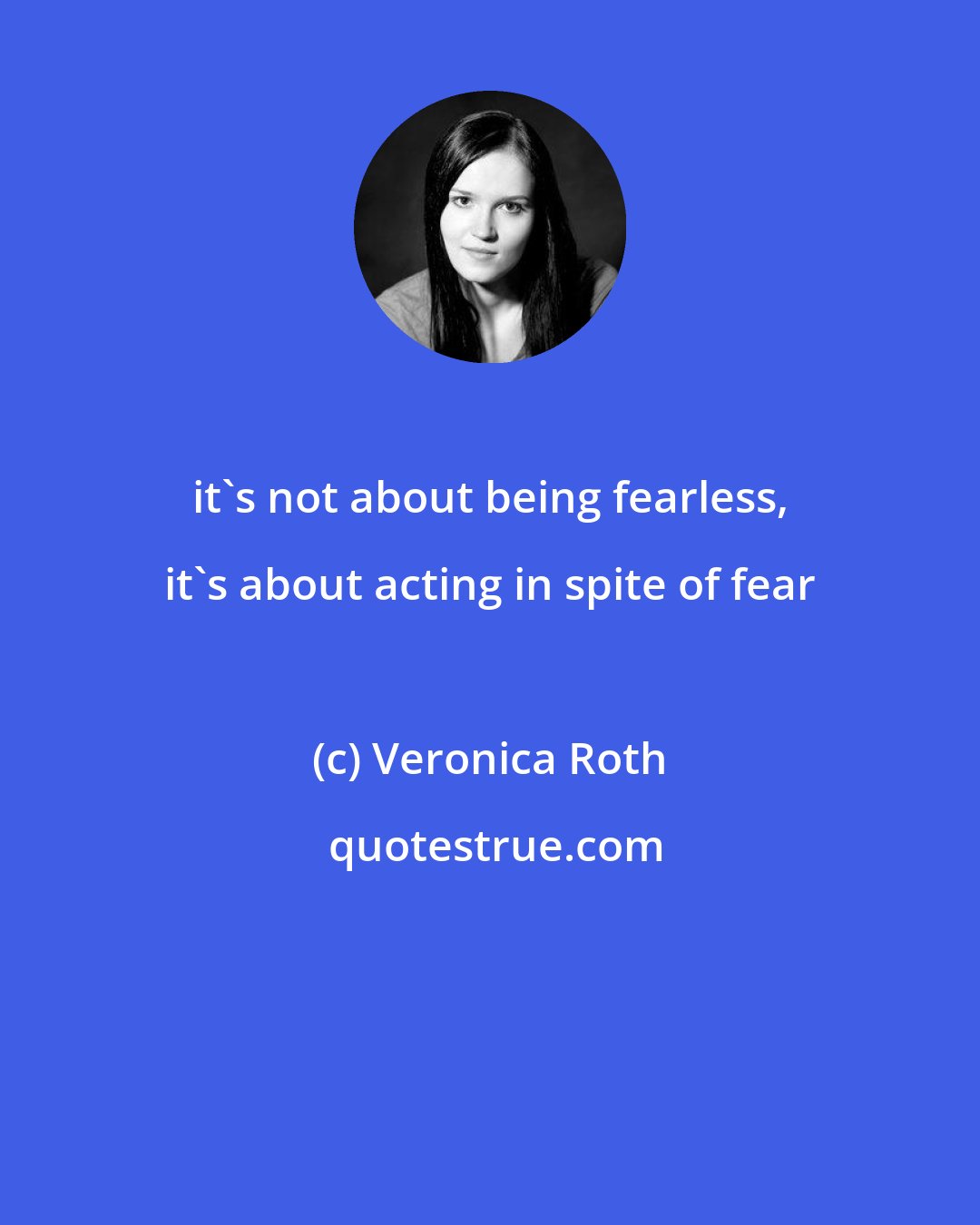 Veronica Roth: it's not about being fearless, it's about acting in spite of fear