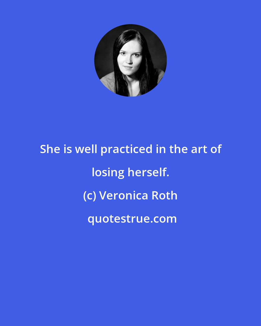 Veronica Roth: She is well practiced in the art of losing herself.