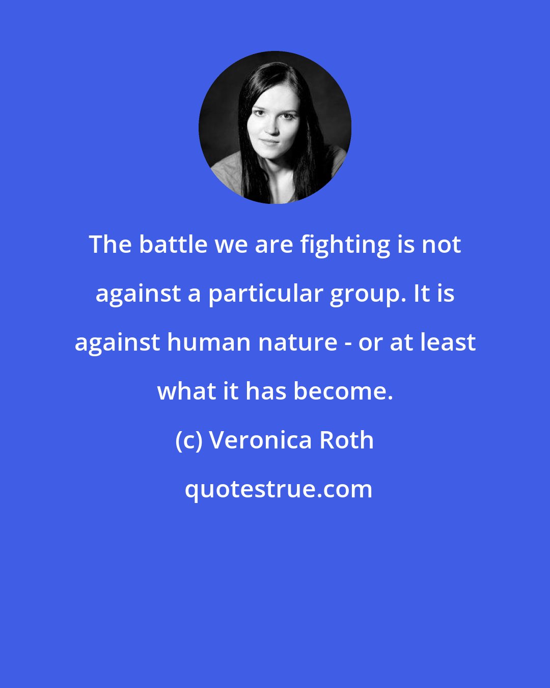 Veronica Roth: The battle we are fighting is not against a particular group. It is against human nature - or at least what it has become.