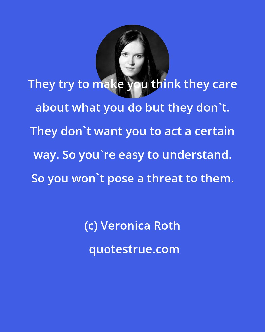 Veronica Roth: They try to make you think they care about what you do but they don't. They don't want you to act a certain way. So you're easy to understand. So you won't pose a threat to them.