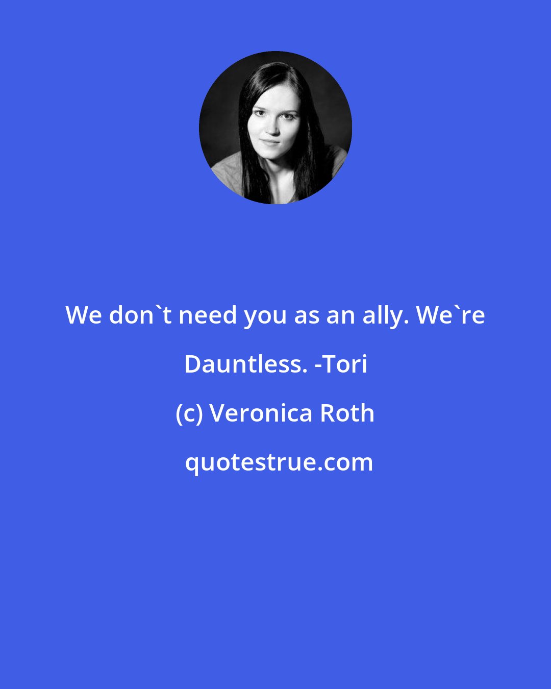 Veronica Roth: We don't need you as an ally. We're Dauntless. -Tori