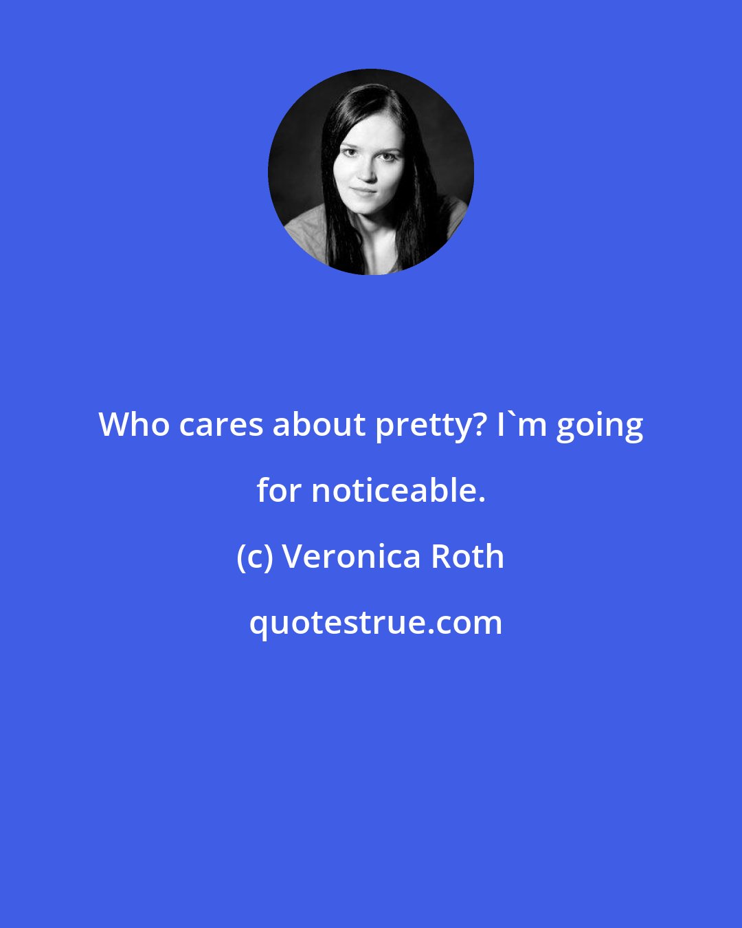 Veronica Roth: Who cares about pretty? I'm going for noticeable.