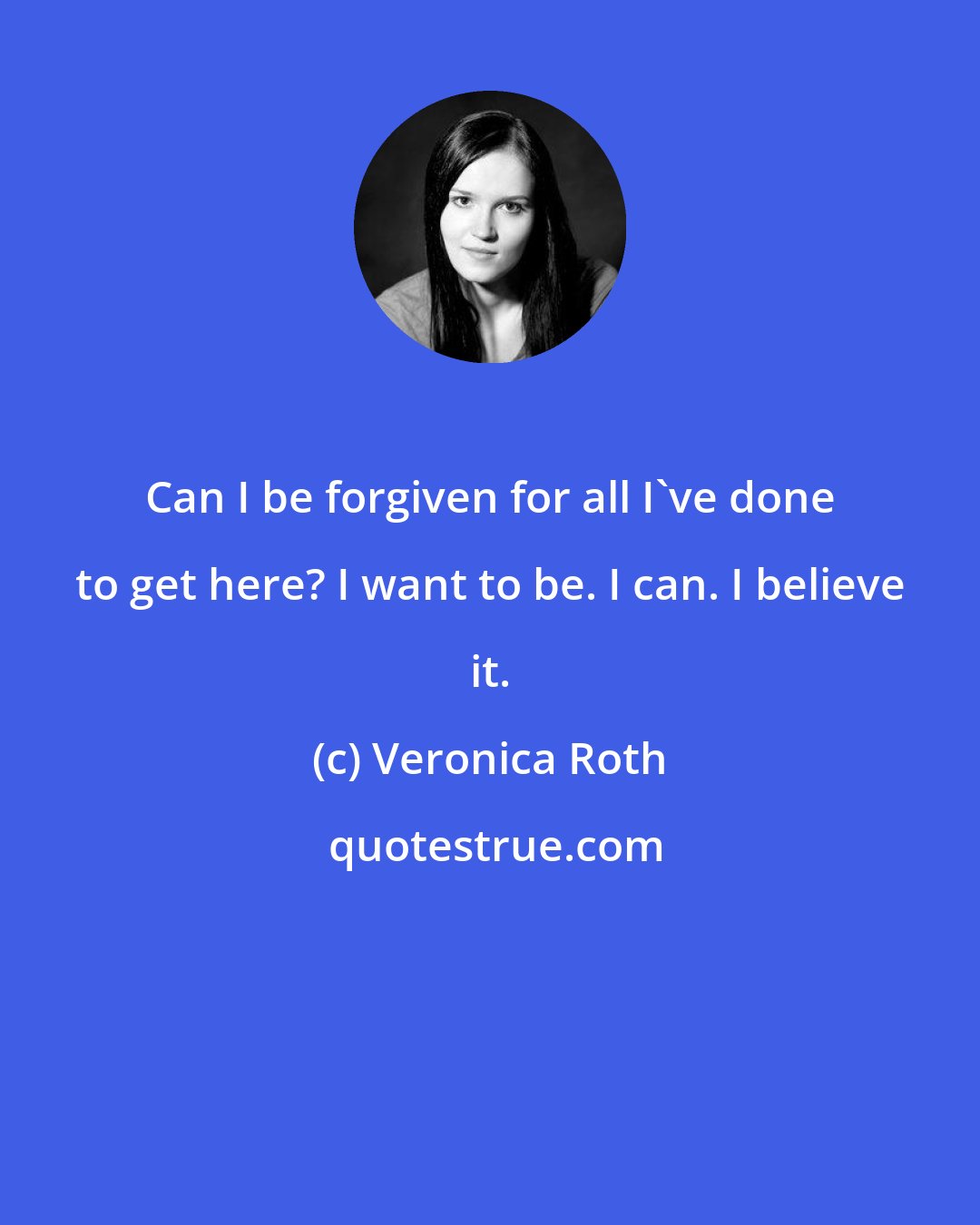 Veronica Roth: Can I be forgiven for all I've done to get here? I want to be. I can. I believe it.