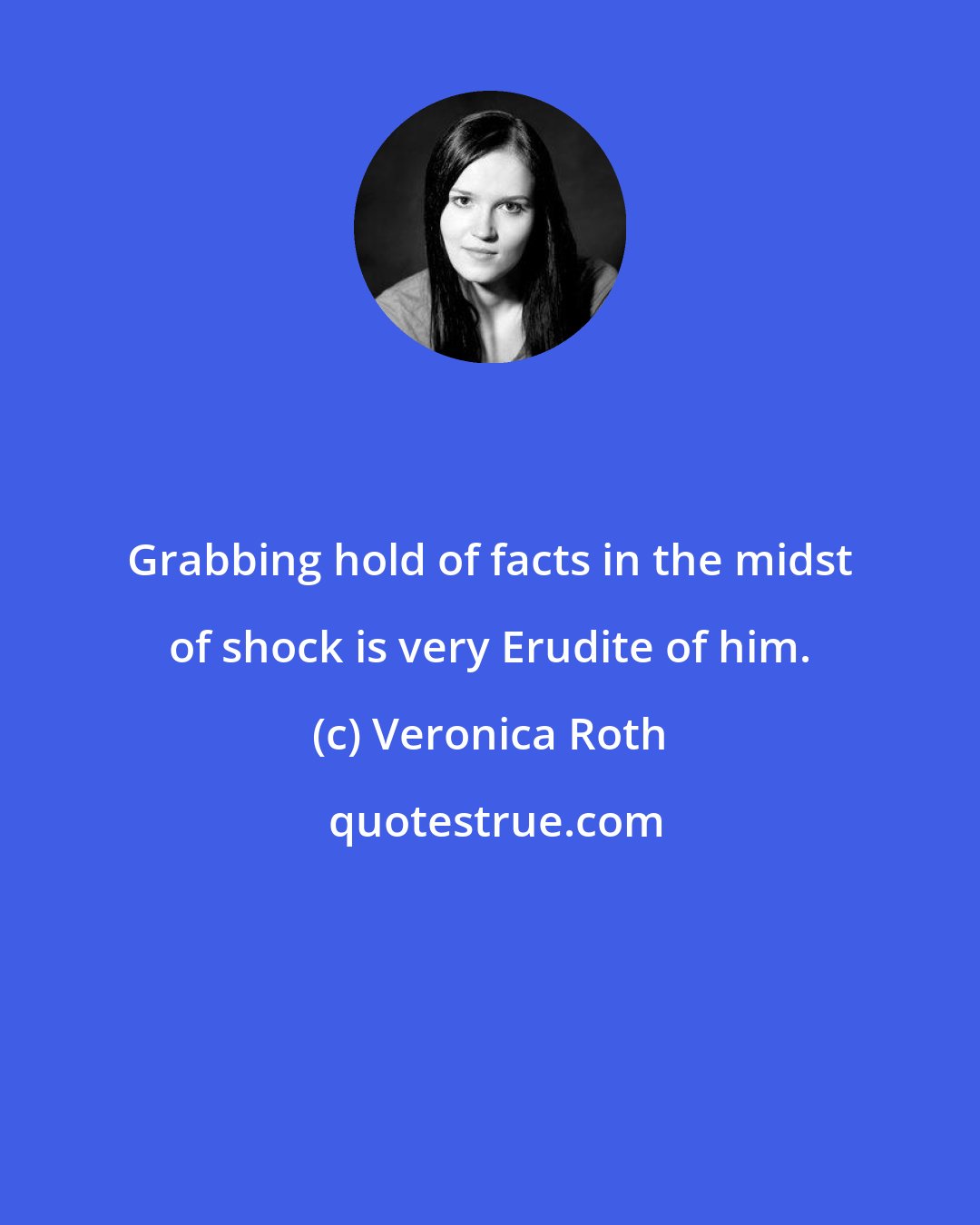 Veronica Roth: Grabbing hold of facts in the midst of shock is very Erudite of him.