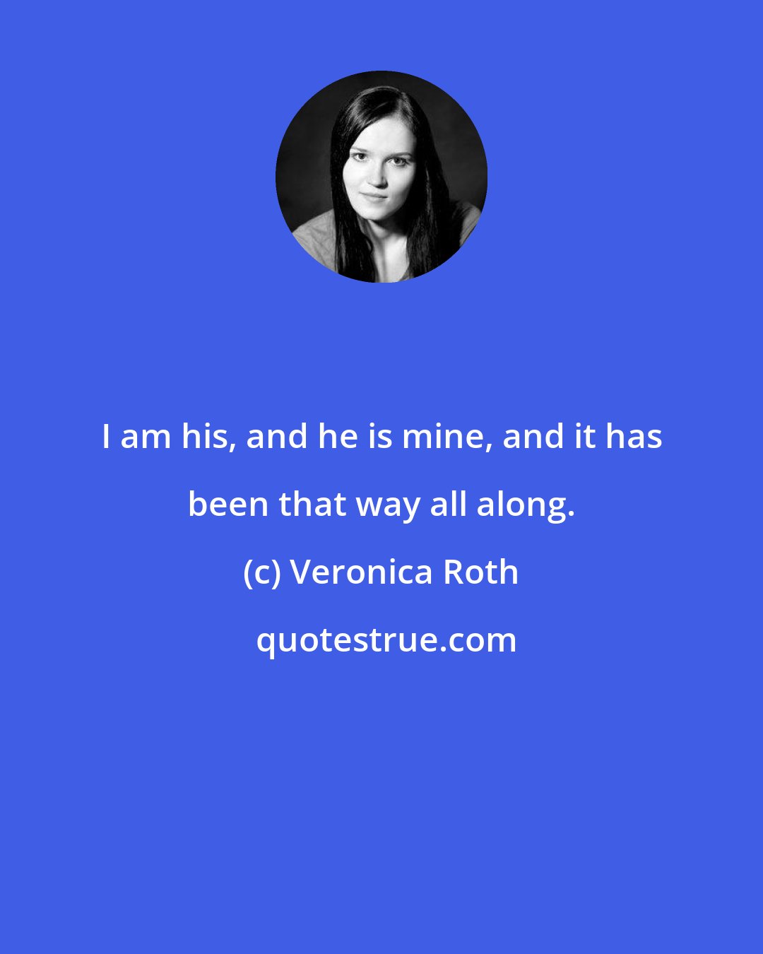 Veronica Roth: I am his, and he is mine, and it has been that way all along.