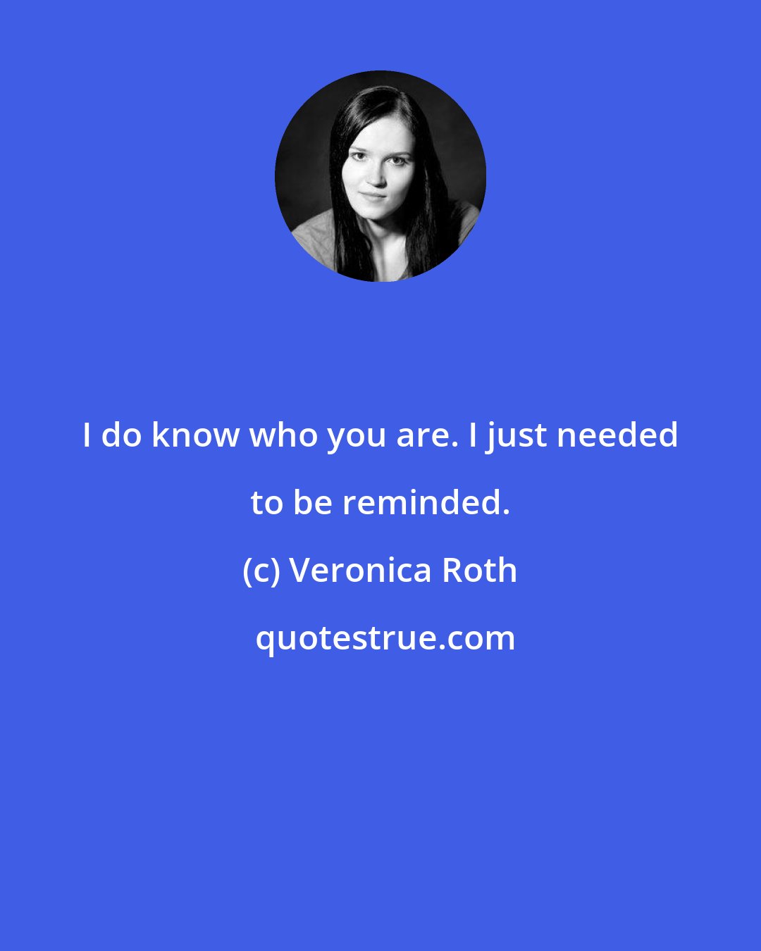 Veronica Roth: I do know who you are. I just needed to be reminded.