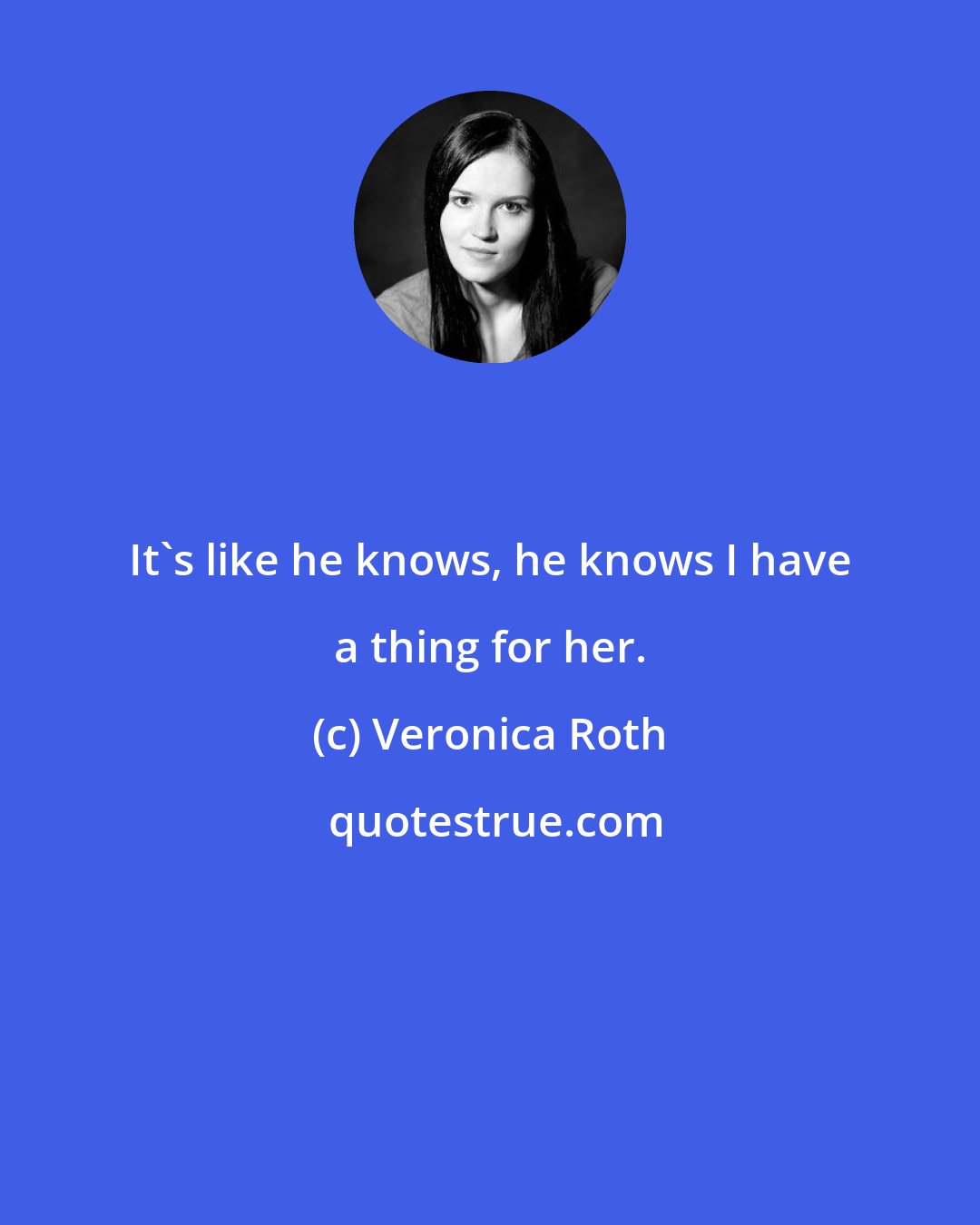 Veronica Roth: It's like he knows, he knows I have a thing for her.