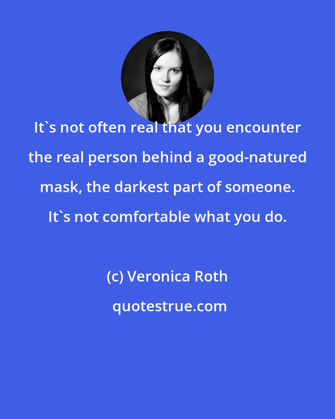 Veronica Roth: It's not often real that you encounter the real person behind a good-natured mask, the darkest part of someone. It's not comfortable what you do.