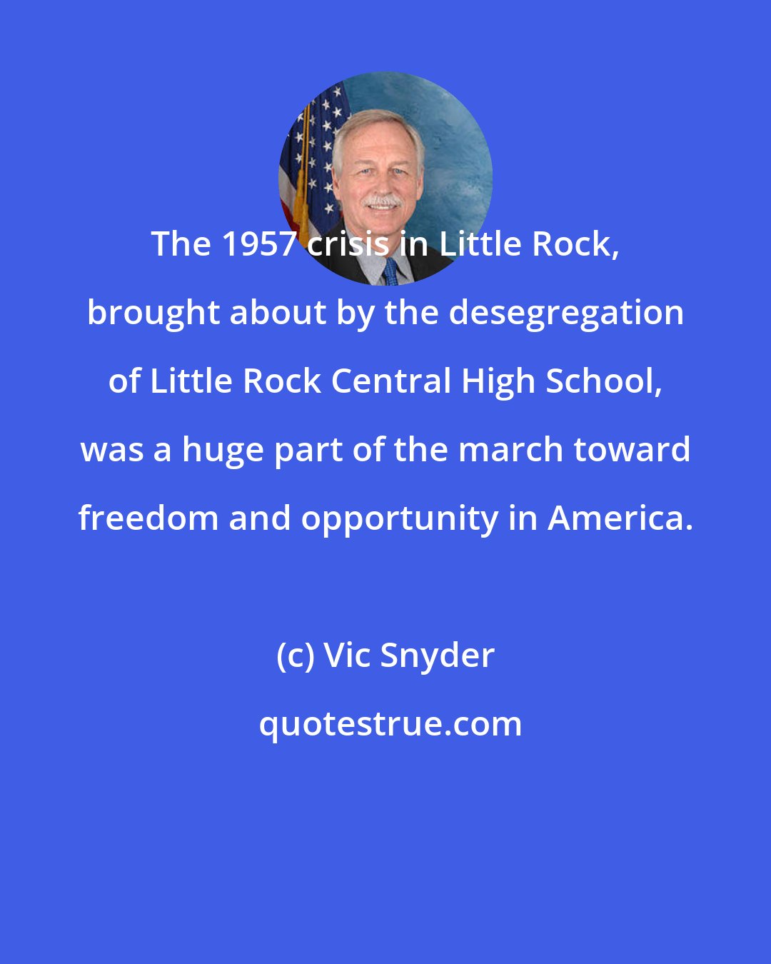 Vic Snyder: The 1957 crisis in Little Rock, brought about by the desegregation of Little Rock Central High School, was a huge part of the march toward freedom and opportunity in America.