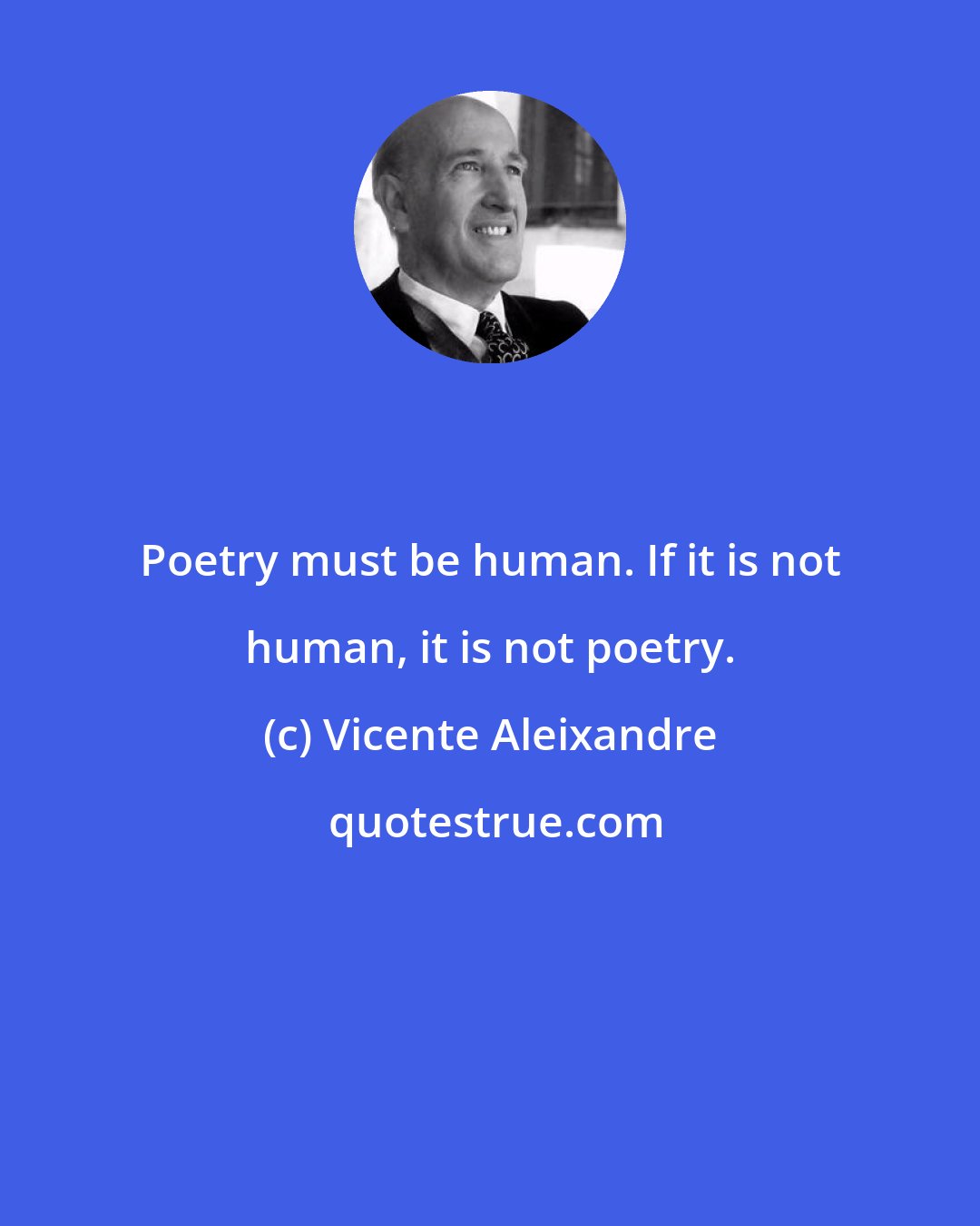 Vicente Aleixandre: Poetry must be human. If it is not human, it is not poetry.