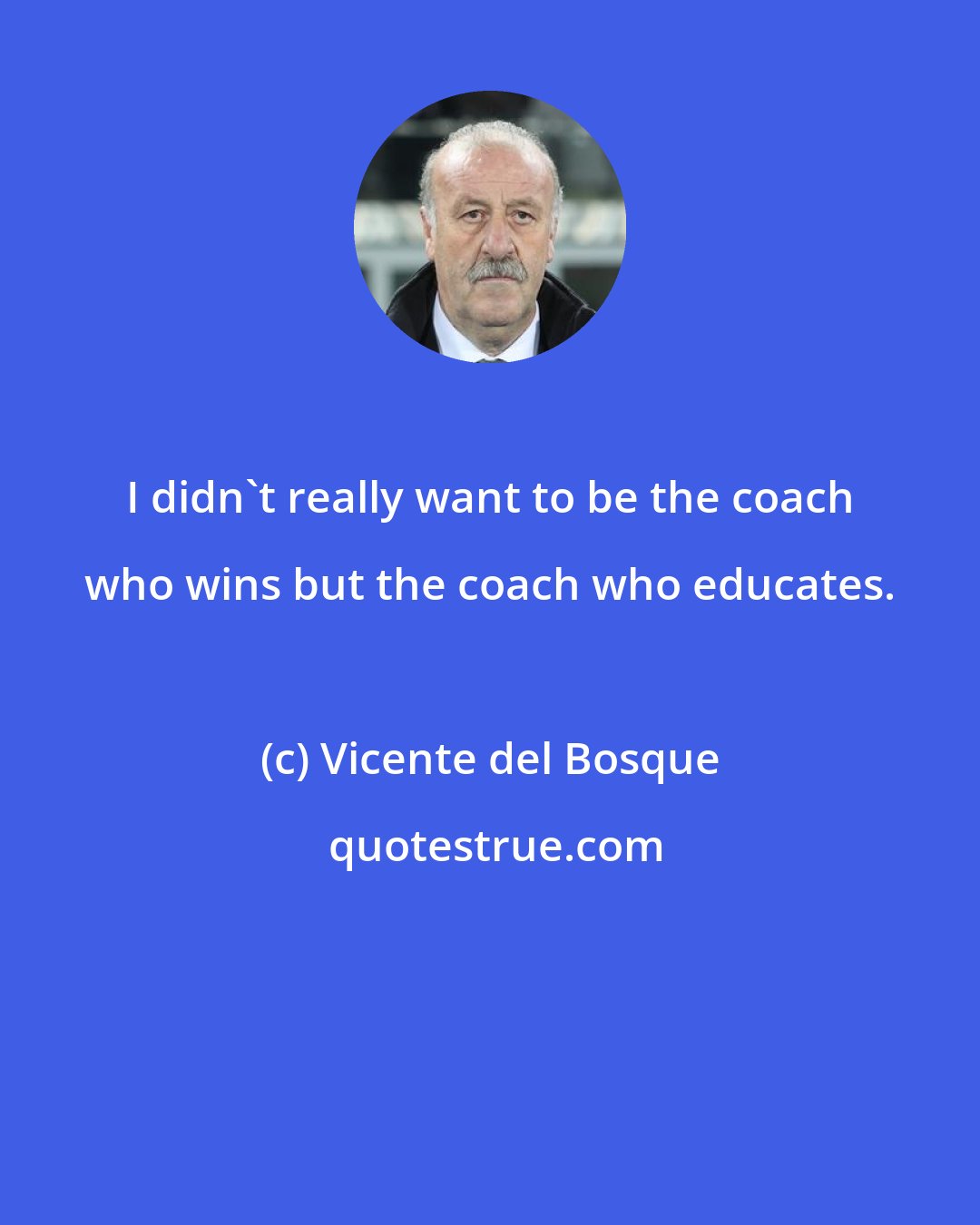 Vicente del Bosque: I didn't really want to be the coach who wins but the coach who educates.