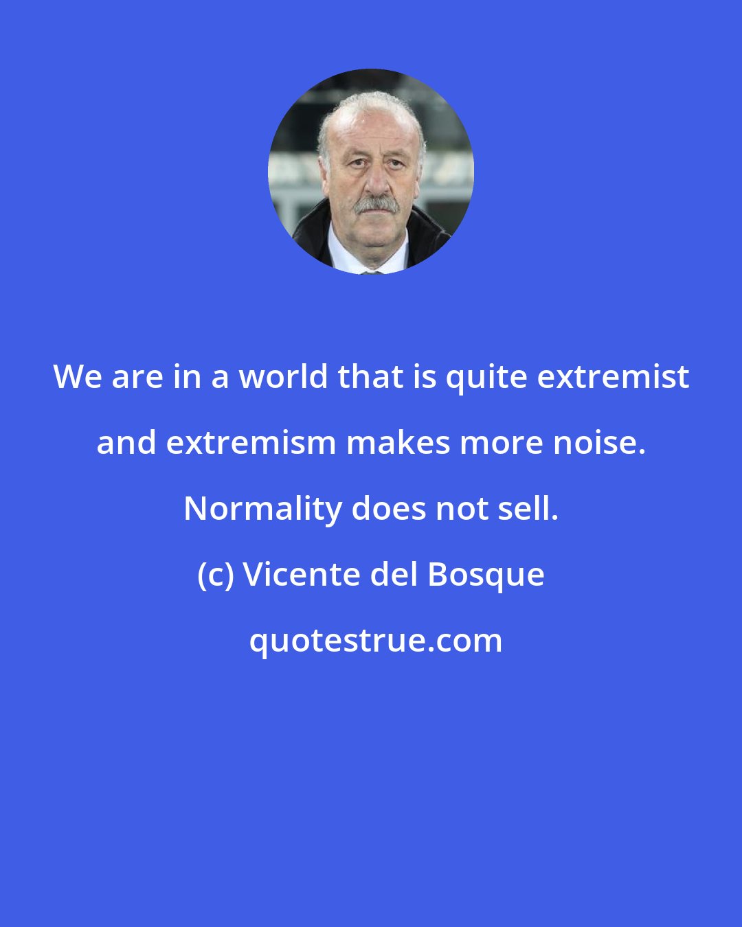 Vicente del Bosque: We are in a world that is quite extremist and extremism makes more noise. Normality does not sell.