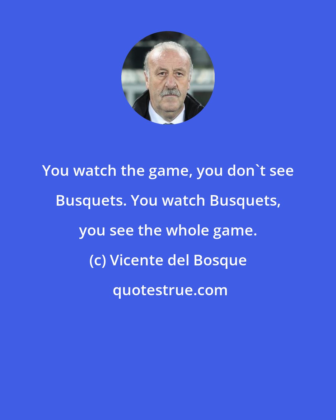 Vicente del Bosque: You watch the game, you don't see Busquets. You watch Busquets, you see the whole game.
