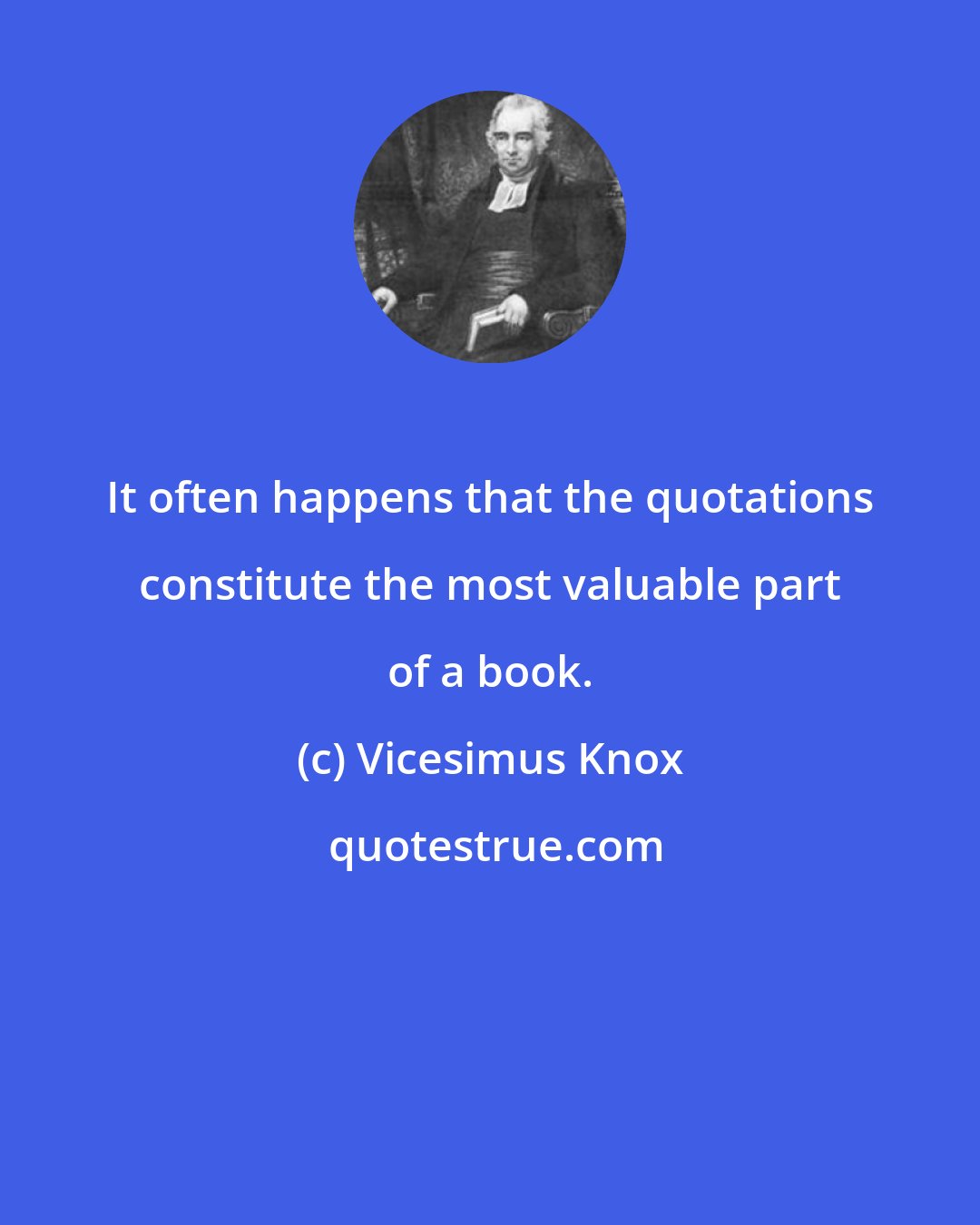 Vicesimus Knox: It often happens that the quotations constitute the most valuable part of a book.