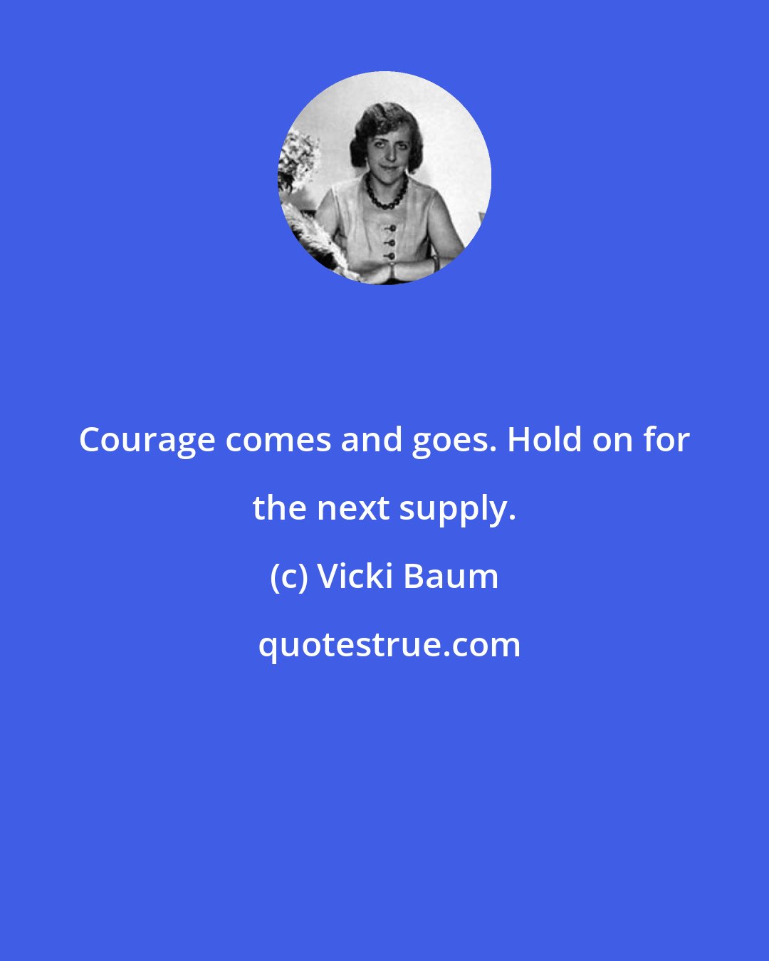 Vicki Baum: Courage comes and goes. Hold on for the next supply.