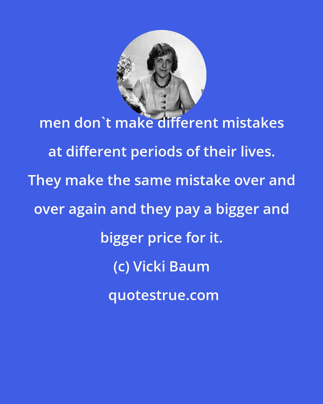 Vicki Baum: men don't make different mistakes at different periods of their lives. They make the same mistake over and over again and they pay a bigger and bigger price for it.