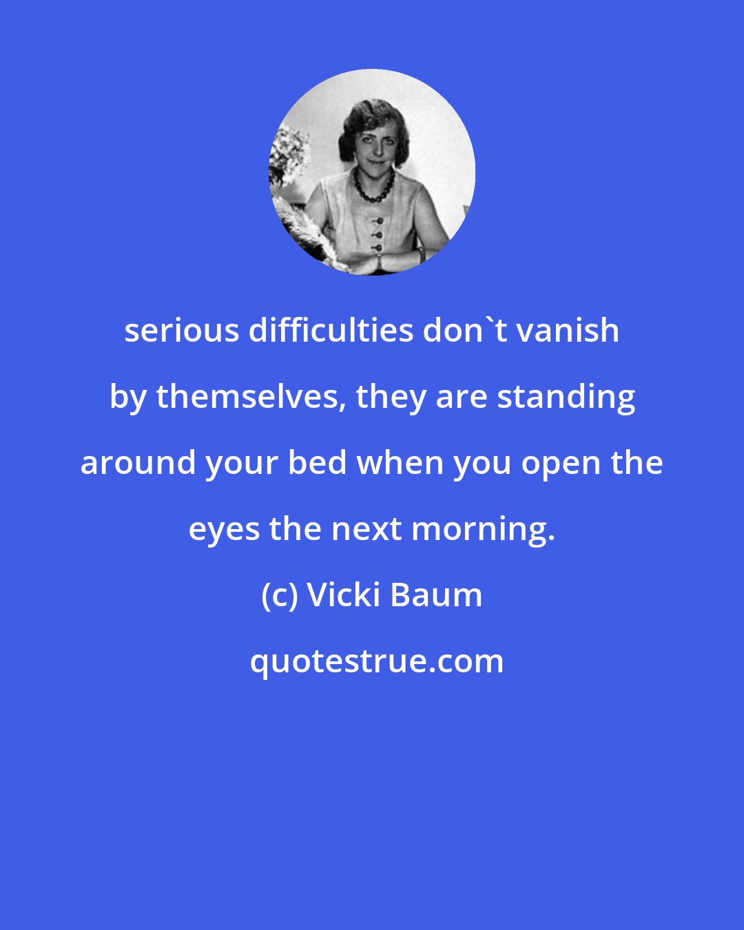 Vicki Baum: serious difficulties don't vanish by themselves, they are standing around your bed when you open the eyes the next morning.