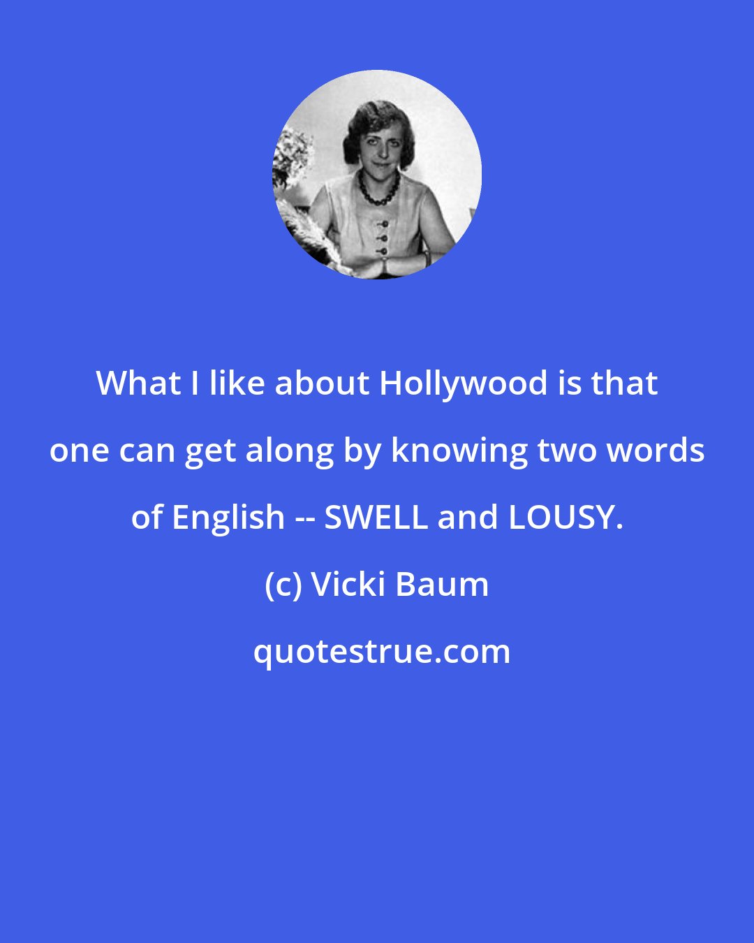 Vicki Baum: What I like about Hollywood is that one can get along by knowing two words of English -- SWELL and LOUSY.