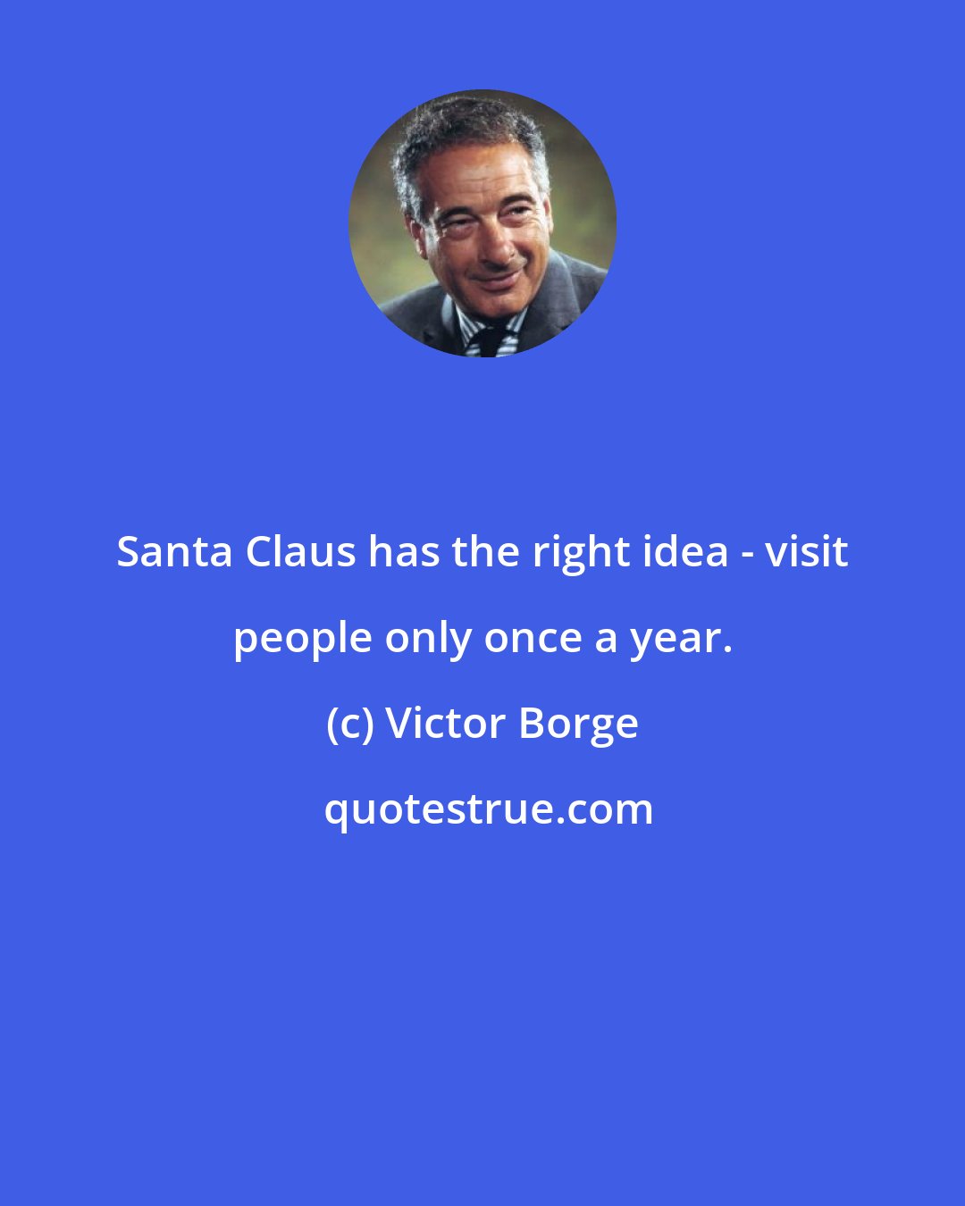 Victor Borge: Santa Claus has the right idea - visit people only once a year.