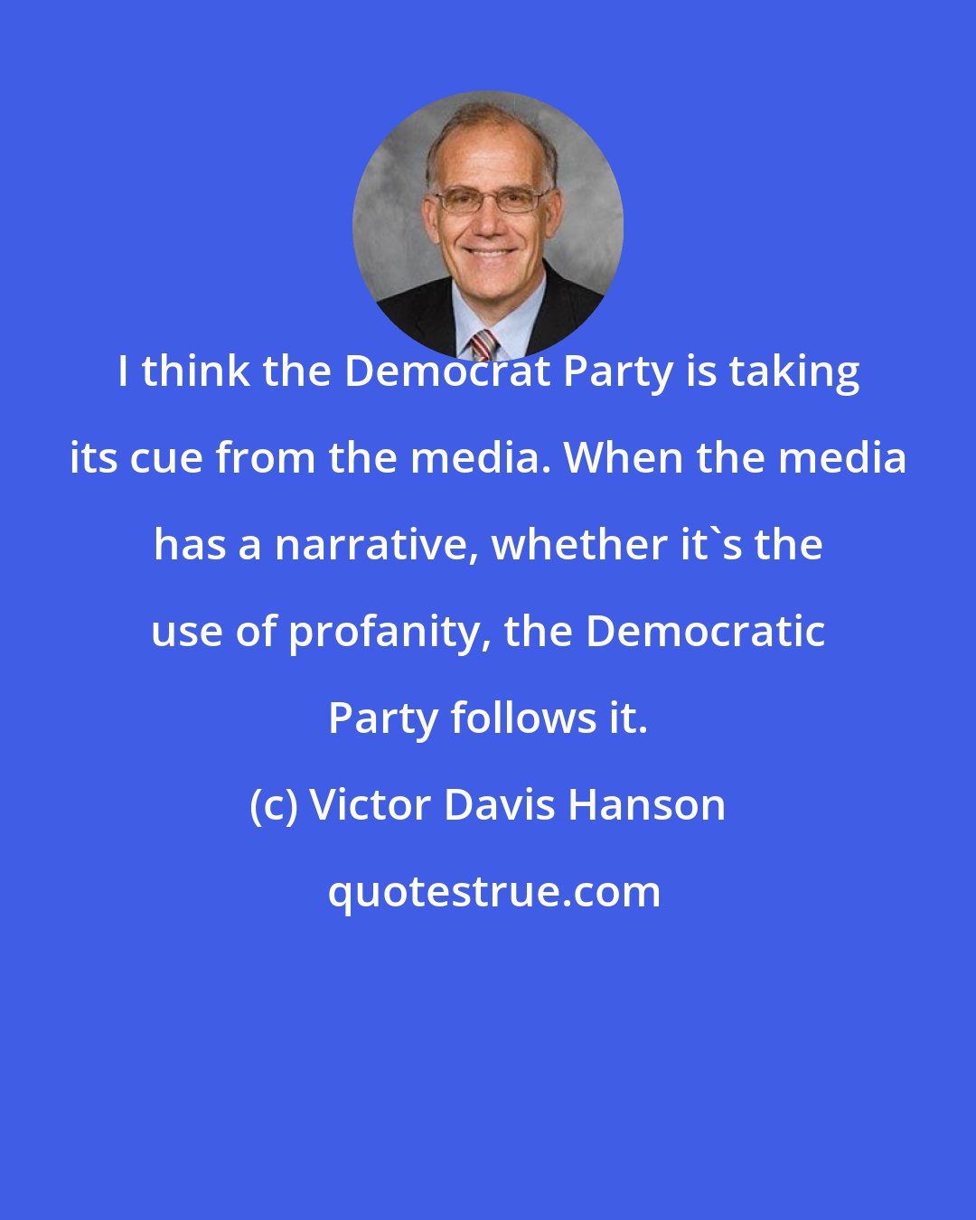Victor Davis Hanson: I think the Democrat Party is taking its cue from the media. When the media has a narrative, whether it's the use of profanity, the Democratic Party follows it.