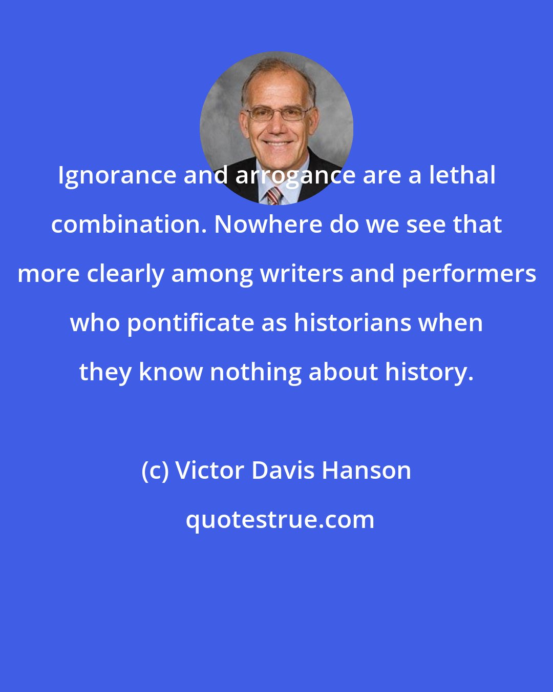 Victor Davis Hanson: Ignorance and arrogance are a lethal combination. Nowhere do we see that more clearly among writers and performers who pontificate as historians when they know nothing about history.