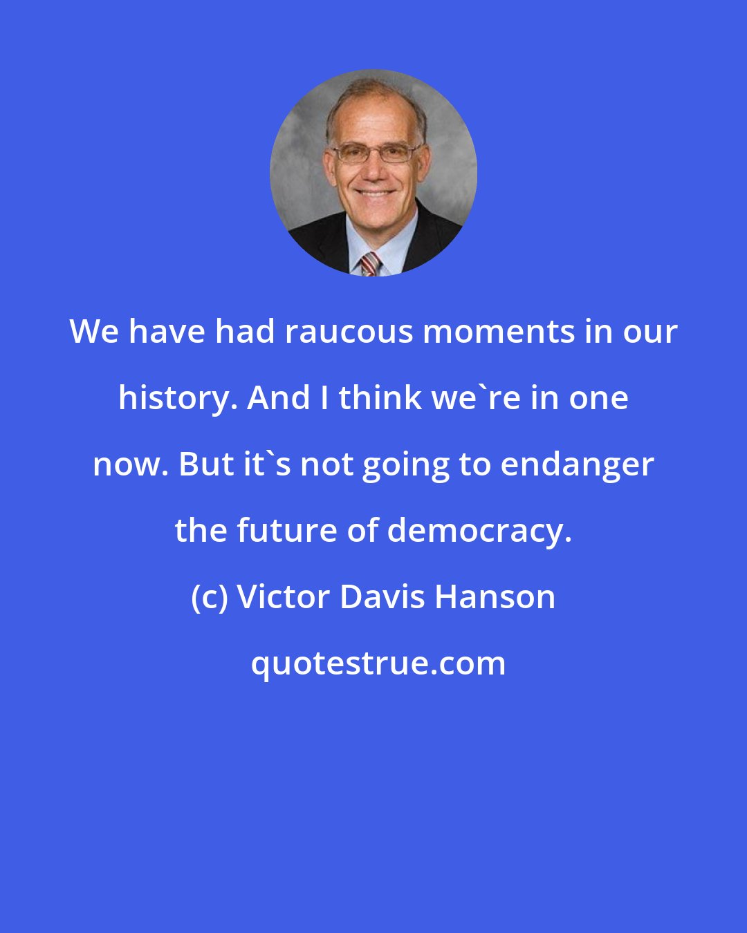 Victor Davis Hanson: We have had raucous moments in our history. And I think we're in one now. But it's not going to endanger the future of democracy.