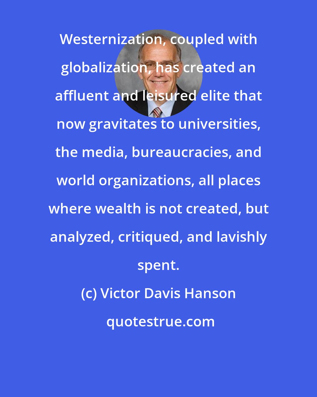 Victor Davis Hanson: Westernization, coupled with globalization, has created an affluent and leisured elite that now gravitates to universities, the media, bureaucracies, and world organizations, all places where wealth is not created, but analyzed, critiqued, and lavishly spent.