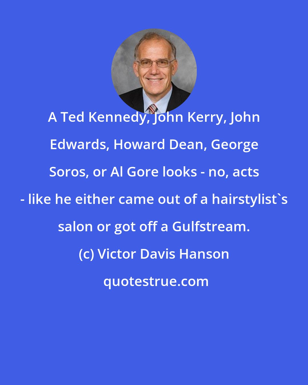 Victor Davis Hanson: A Ted Kennedy, John Kerry, John Edwards, Howard Dean, George Soros, or Al Gore looks - no, acts - like he either came out of a hairstylist's salon or got off a Gulfstream.